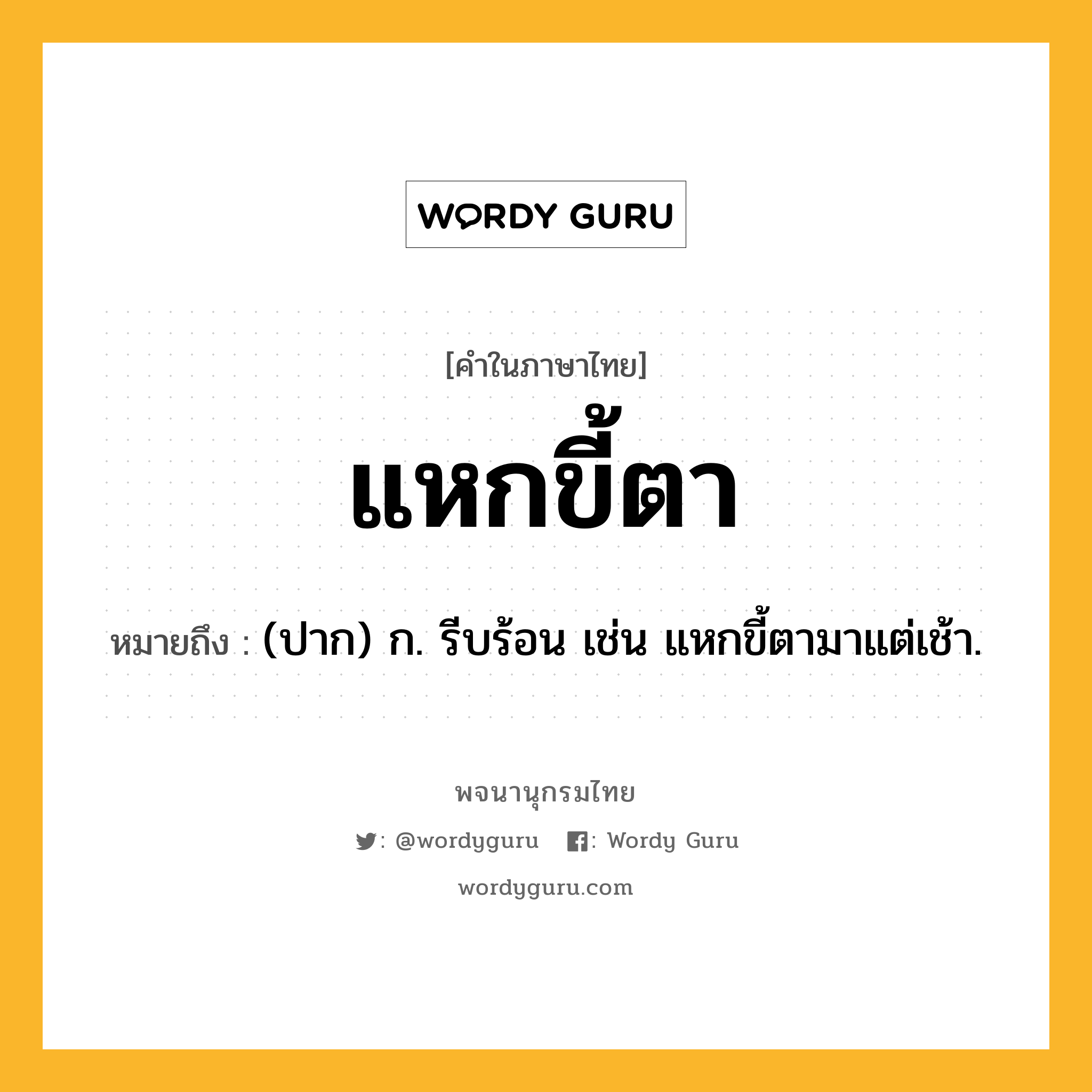 แหกขี้ตา ความหมาย หมายถึงอะไร?, คำในภาษาไทย แหกขี้ตา หมายถึง (ปาก) ก. รีบร้อน เช่น แหกขี้ตามาแต่เช้า.