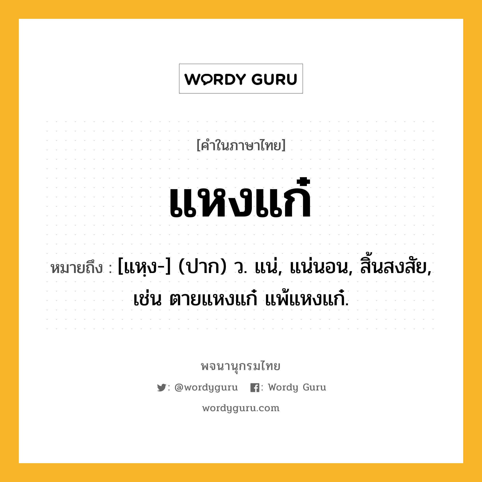 แหงแก๋ หมายถึงอะไร?, คำในภาษาไทย แหงแก๋ หมายถึง [แหฺง-] (ปาก) ว. แน่, แน่นอน, สิ้นสงสัย, เช่น ตายแหงแก๋ แพ้แหงแก๋.