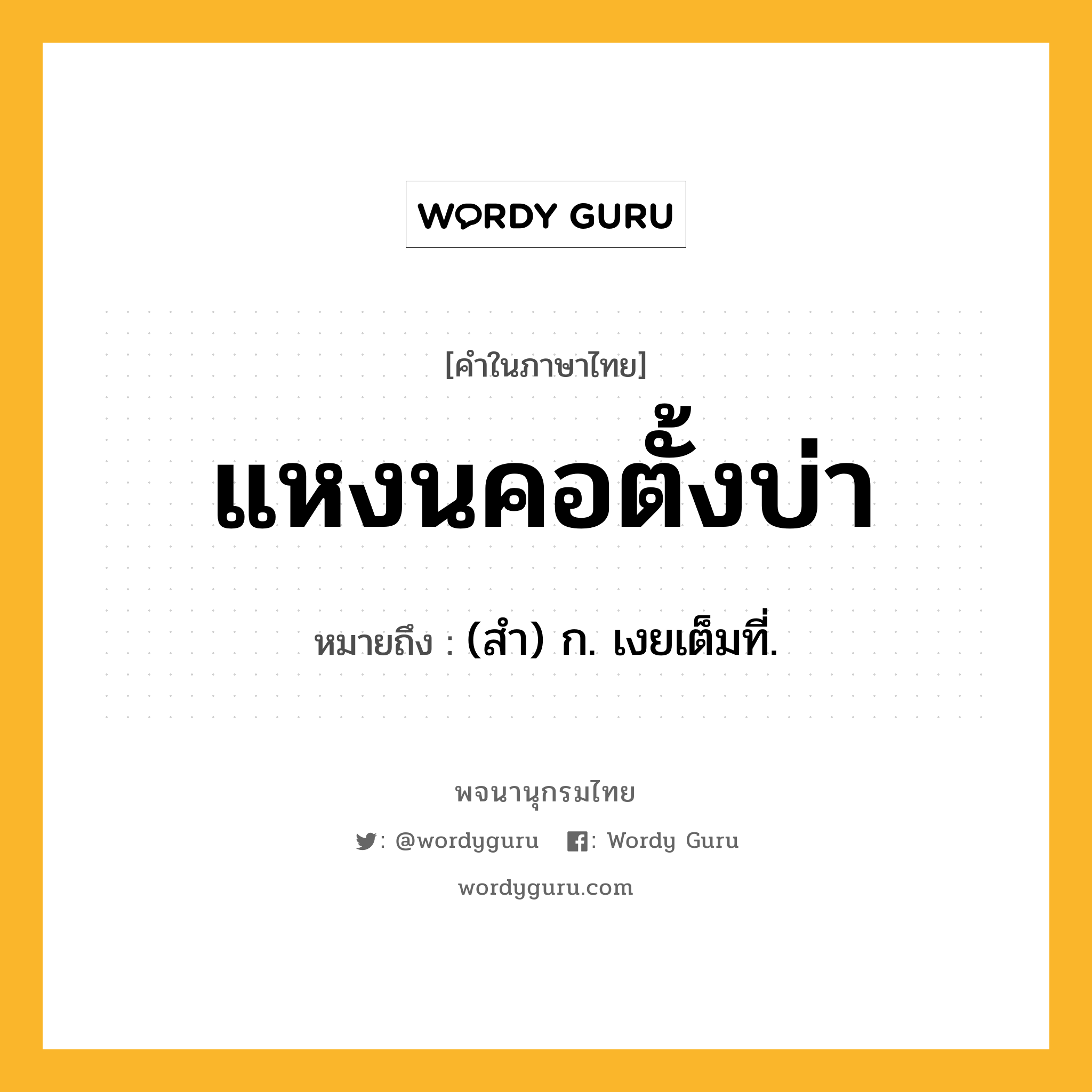 แหงนคอตั้งบ่า ความหมาย หมายถึงอะไร?, คำในภาษาไทย แหงนคอตั้งบ่า หมายถึง (สำ) ก. เงยเต็มที่.