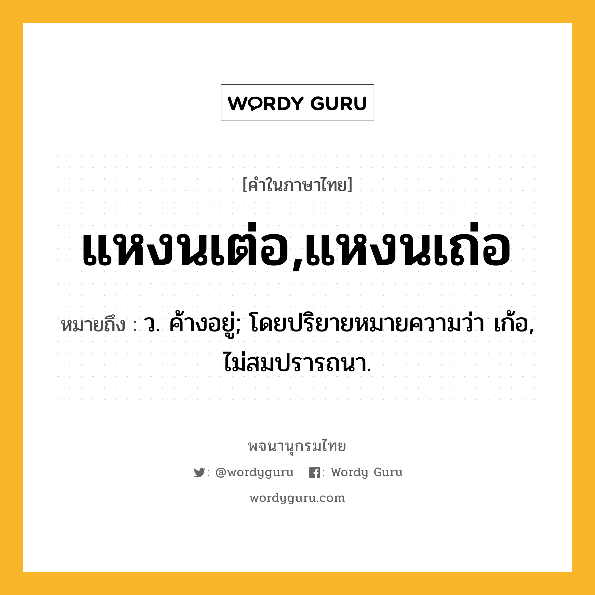 แหงนเต่อ,แหงนเถ่อ หมายถึงอะไร?, คำในภาษาไทย แหงนเต่อ,แหงนเถ่อ หมายถึง ว. ค้างอยู่; โดยปริยายหมายความว่า เก้อ, ไม่สมปรารถนา.