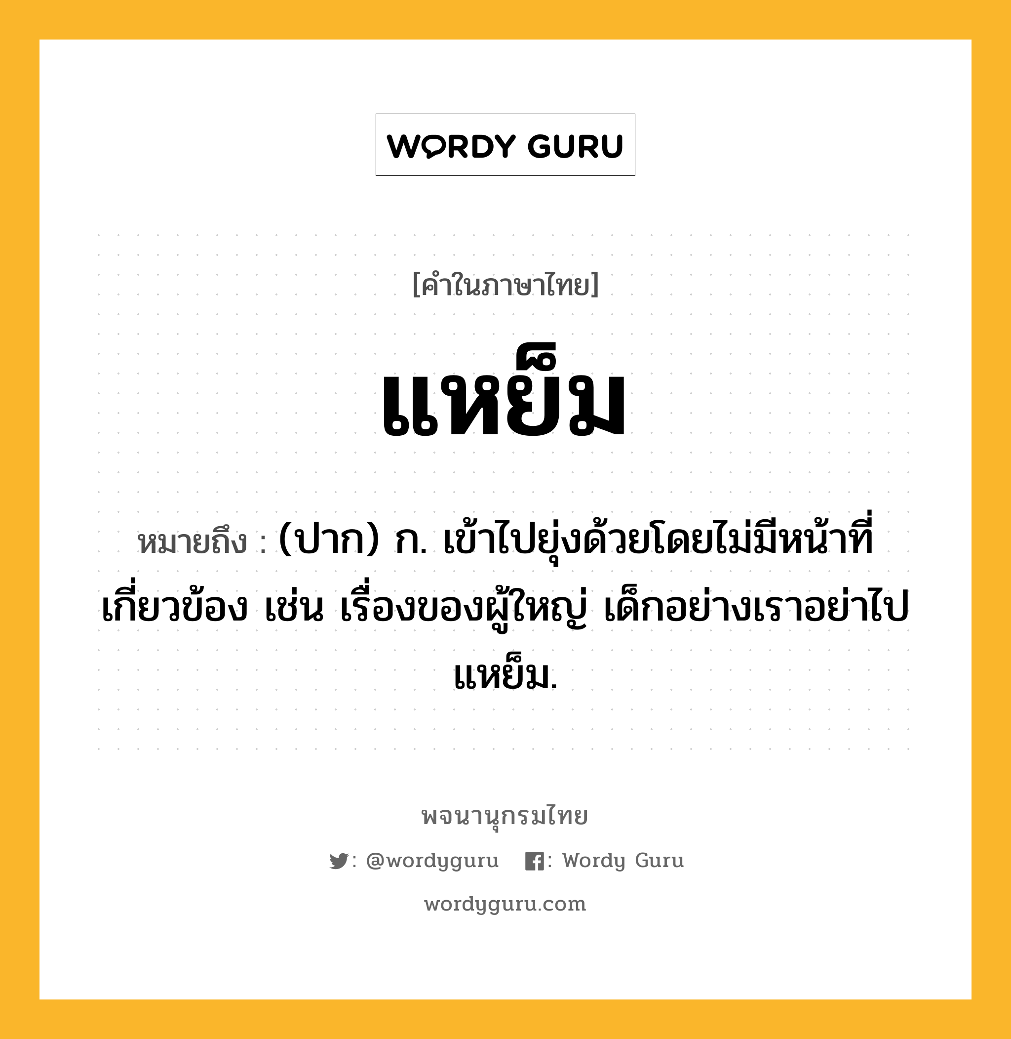 แหย็ม ความหมาย หมายถึงอะไร?, คำในภาษาไทย แหย็ม หมายถึง (ปาก) ก. เข้าไปยุ่งด้วยโดยไม่มีหน้าที่เกี่ยวข้อง เช่น เรื่องของผู้ใหญ่ เด็กอย่างเราอย่าไปแหย็ม.