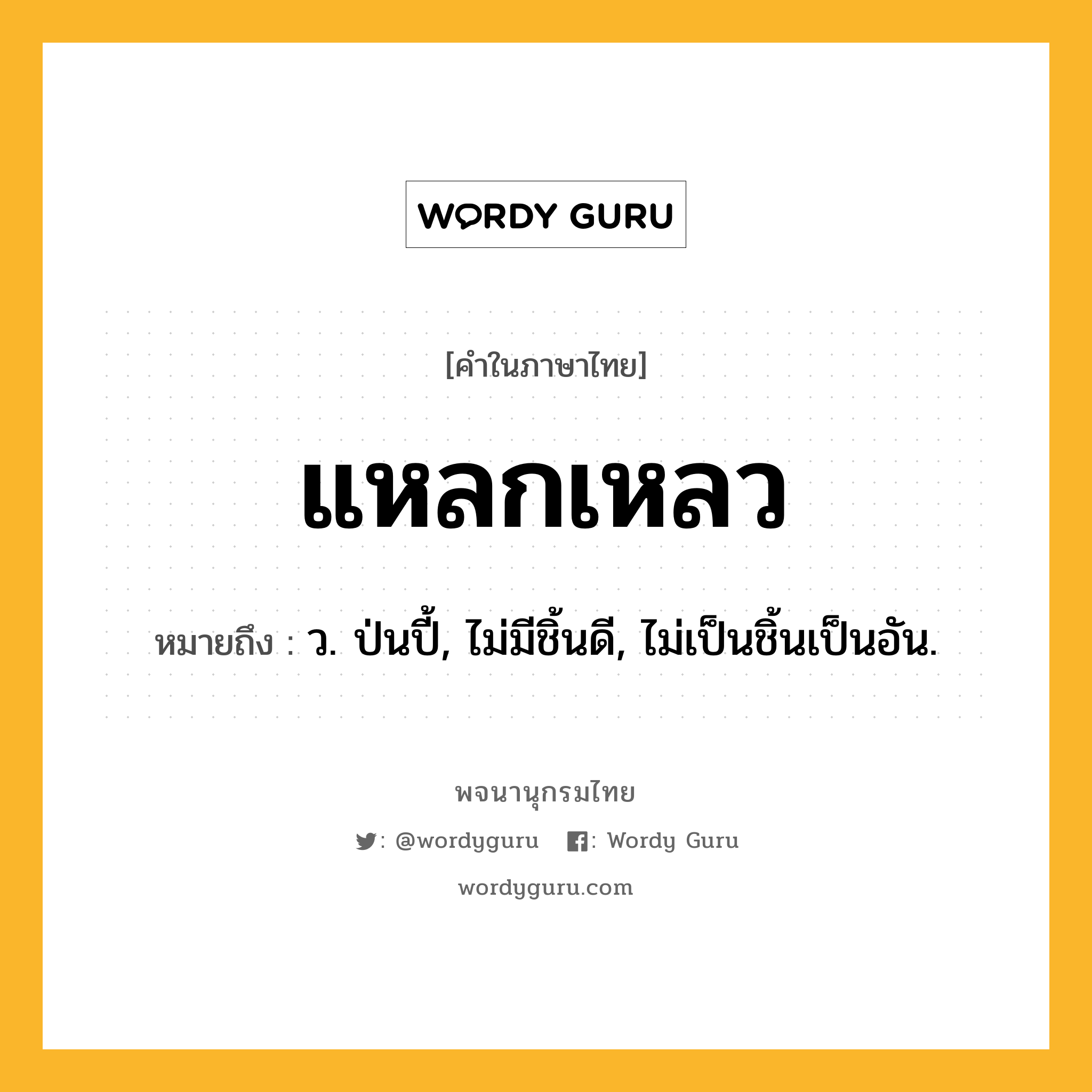 แหลกเหลว ความหมาย หมายถึงอะไร?, คำในภาษาไทย แหลกเหลว หมายถึง ว. ป่นปี้, ไม่มีชิ้นดี, ไม่เป็นชิ้นเป็นอัน.