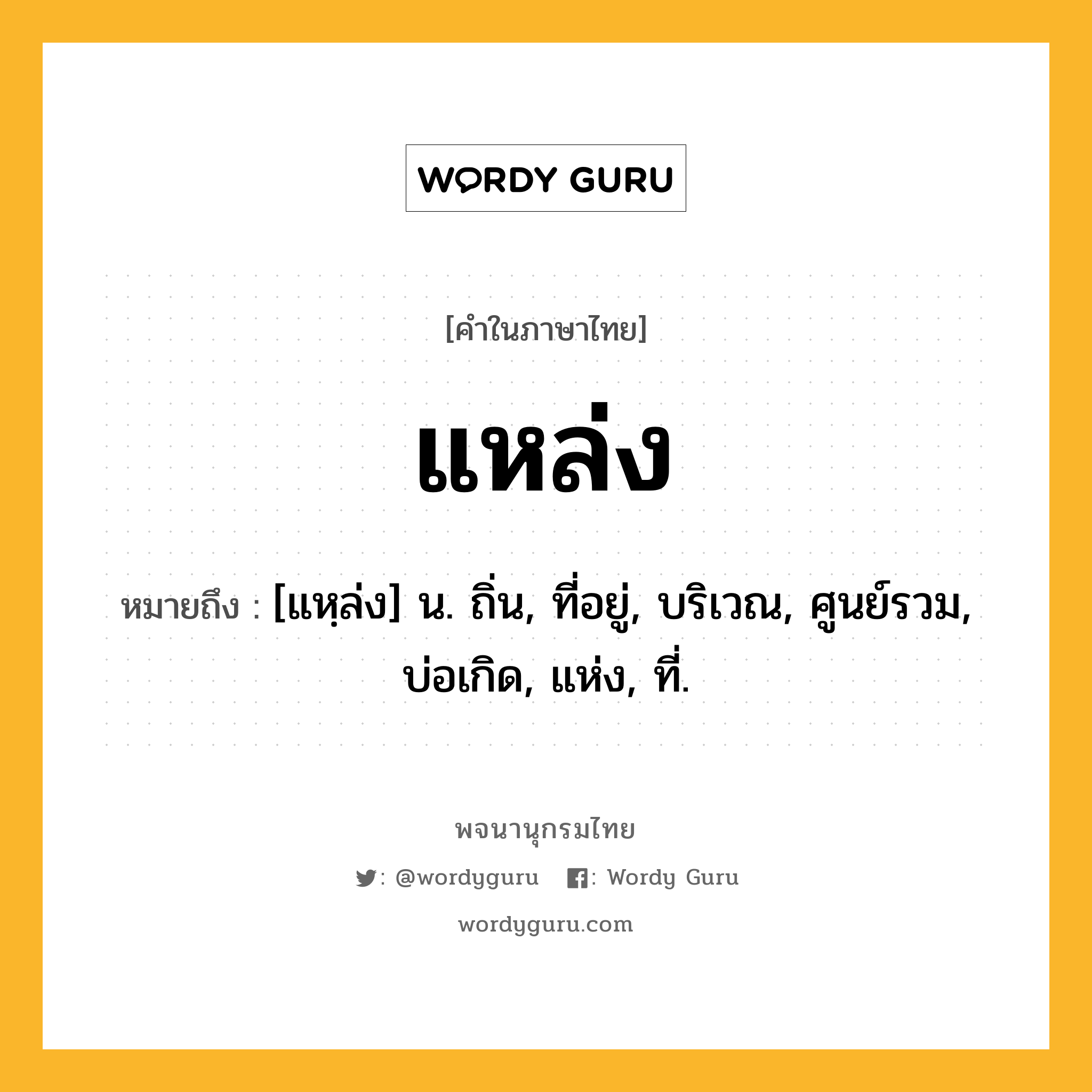 แหล่ง ความหมาย หมายถึงอะไร?, คำในภาษาไทย แหล่ง หมายถึง [แหฺล่ง] น. ถิ่น, ที่อยู่, บริเวณ, ศูนย์รวม, บ่อเกิด, แห่ง, ที่.