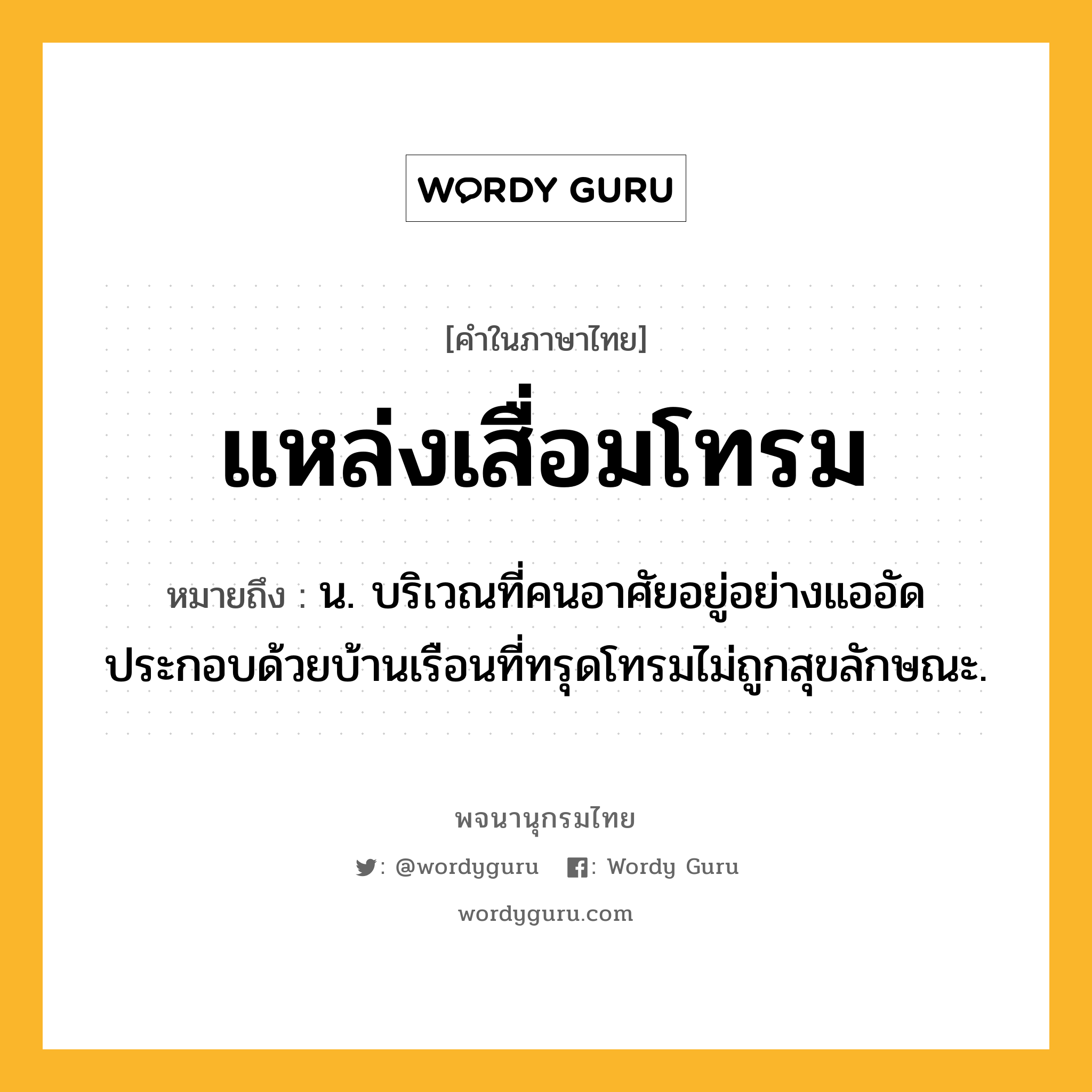 แหล่งเสื่อมโทรม หมายถึงอะไร?, คำในภาษาไทย แหล่งเสื่อมโทรม หมายถึง น. บริเวณที่คนอาศัยอยู่อย่างแออัด ประกอบด้วยบ้านเรือนที่ทรุดโทรมไม่ถูกสุขลักษณะ.