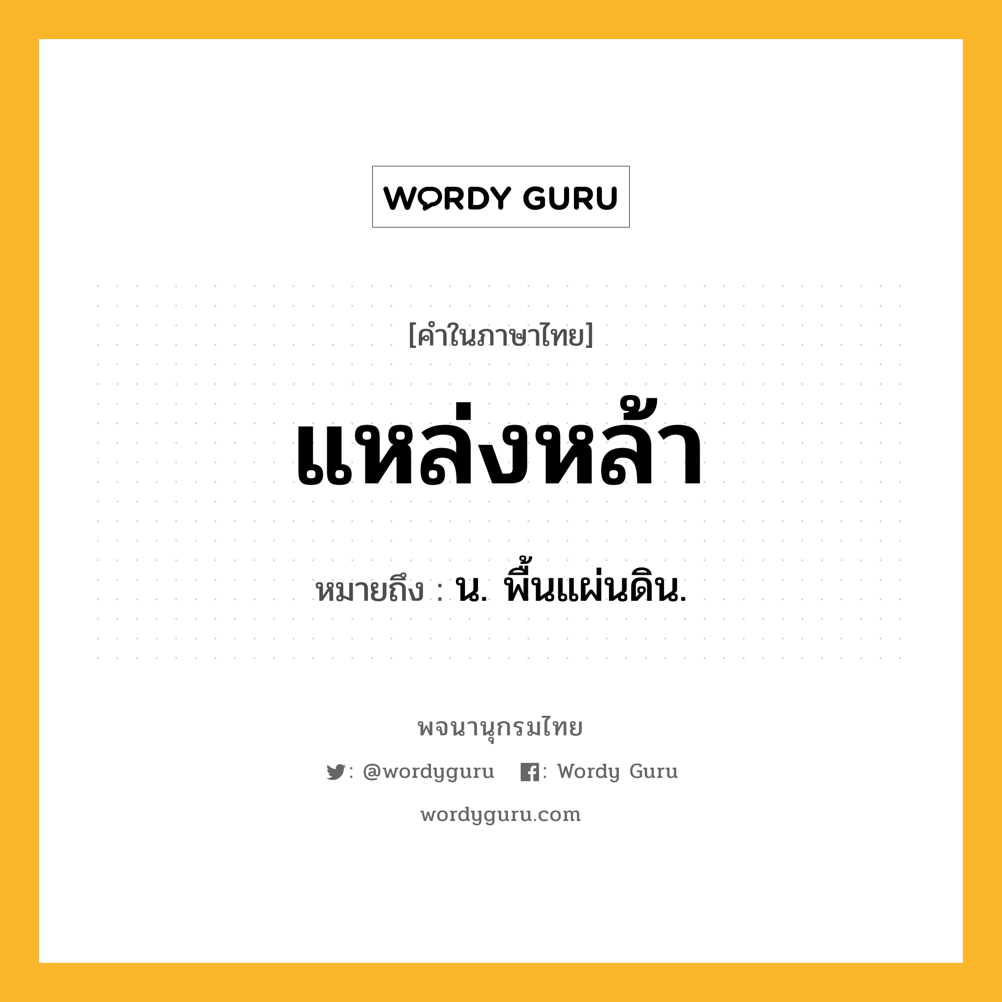 แหล่งหล้า ความหมาย หมายถึงอะไร?, คำในภาษาไทย แหล่งหล้า หมายถึง น. พื้นแผ่นดิน.