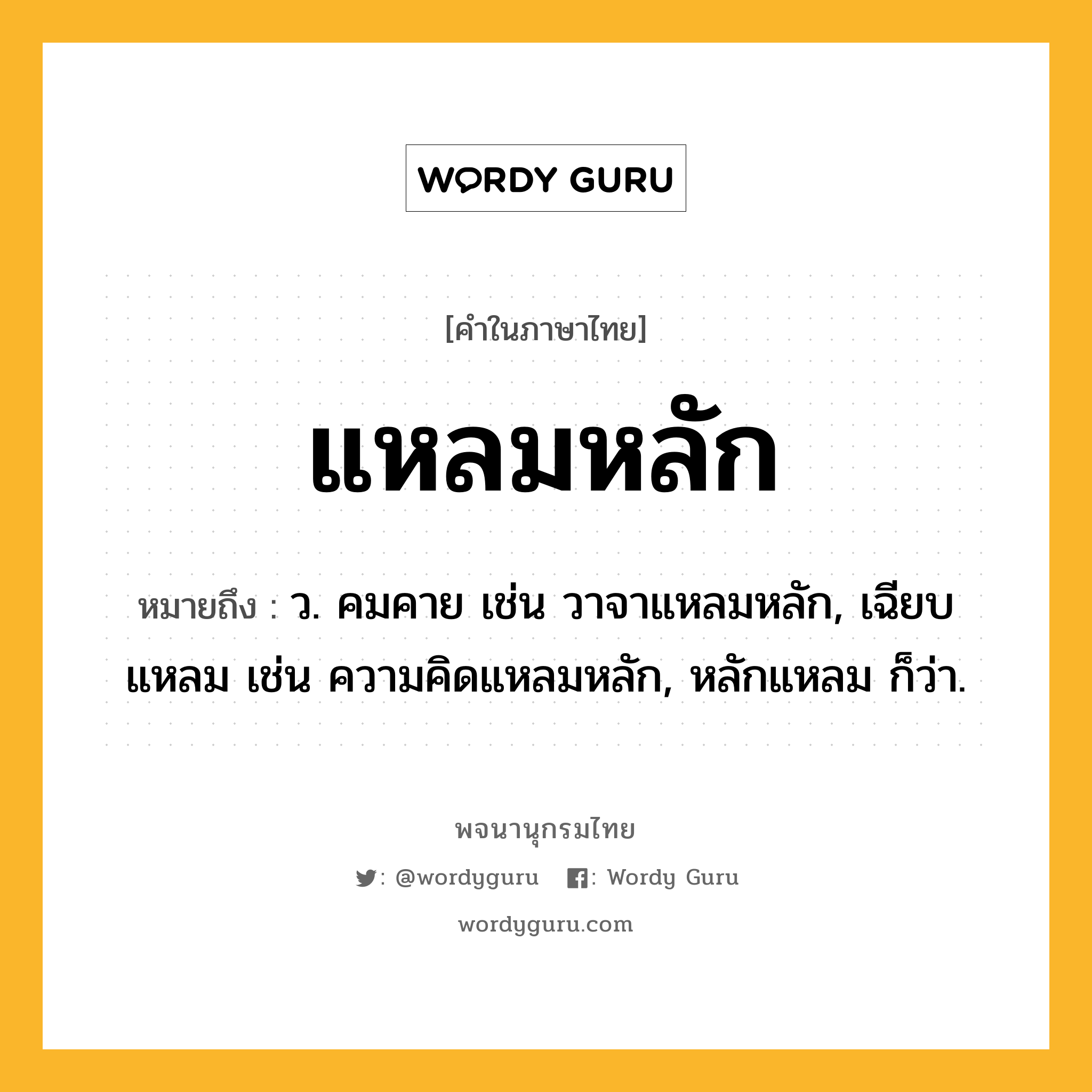 แหลมหลัก หมายถึงอะไร?, คำในภาษาไทย แหลมหลัก หมายถึง ว. คมคาย เช่น วาจาแหลมหลัก, เฉียบแหลม เช่น ความคิดแหลมหลัก, หลักแหลม ก็ว่า.