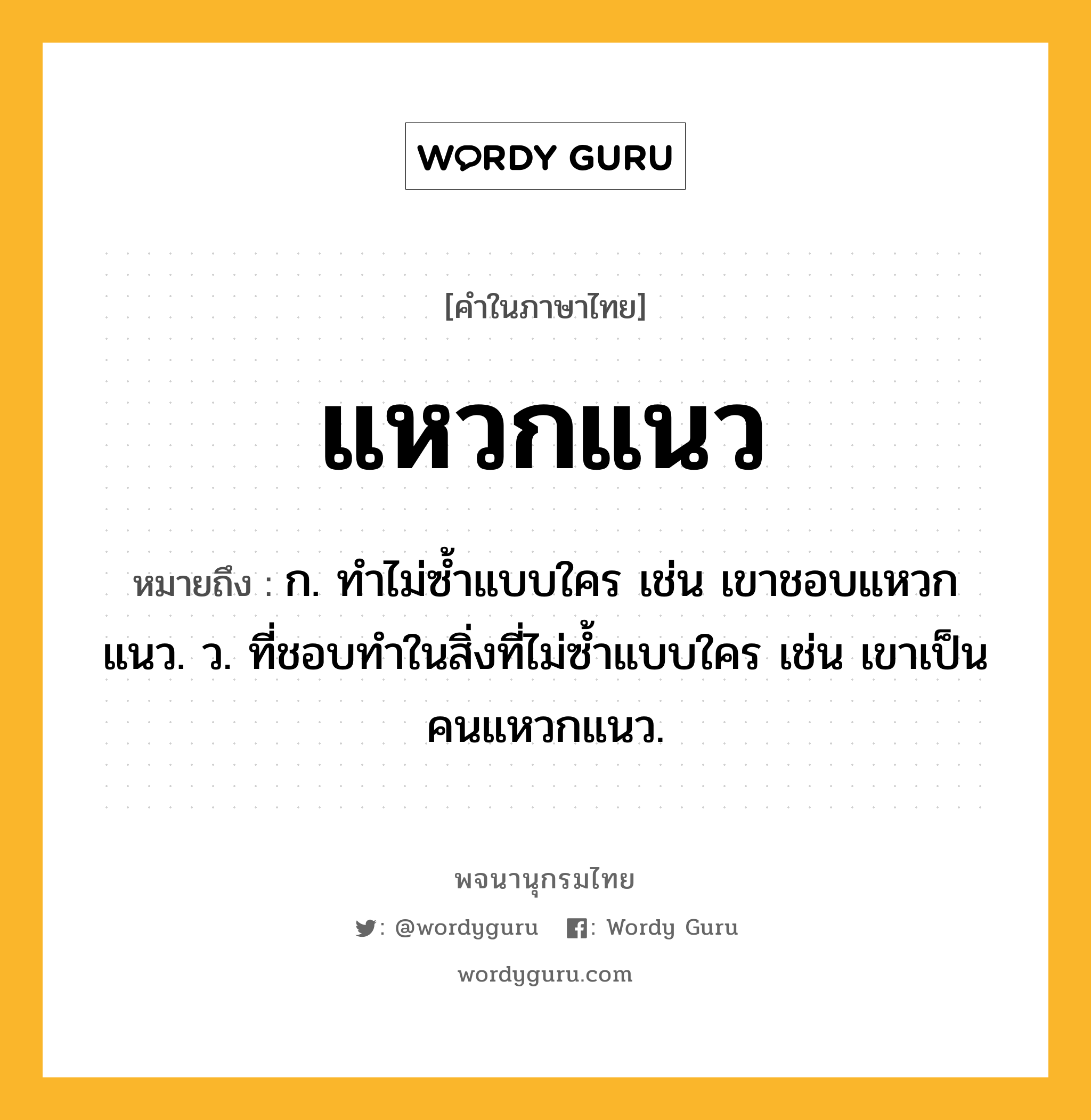 แหวกแนว ความหมาย หมายถึงอะไร?, คำในภาษาไทย แหวกแนว หมายถึง ก. ทําไม่ซํ้าแบบใคร เช่น เขาชอบแหวกแนว. ว. ที่ชอบทำในสิ่งที่ไม่ซ้ำแบบใคร เช่น เขาเป็นคนแหวกแนว.