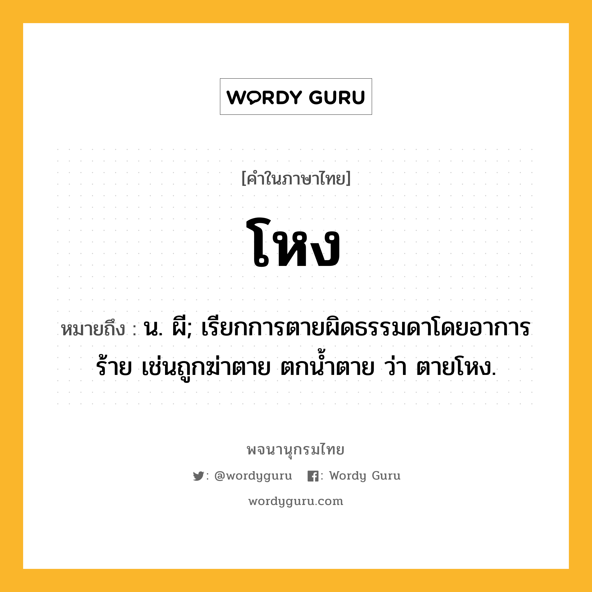 โหง หมายถึงอะไร?, คำในภาษาไทย โหง หมายถึง น. ผี; เรียกการตายผิดธรรมดาโดยอาการร้าย เช่นถูกฆ่าตาย ตกนํ้าตาย ว่า ตายโหง.