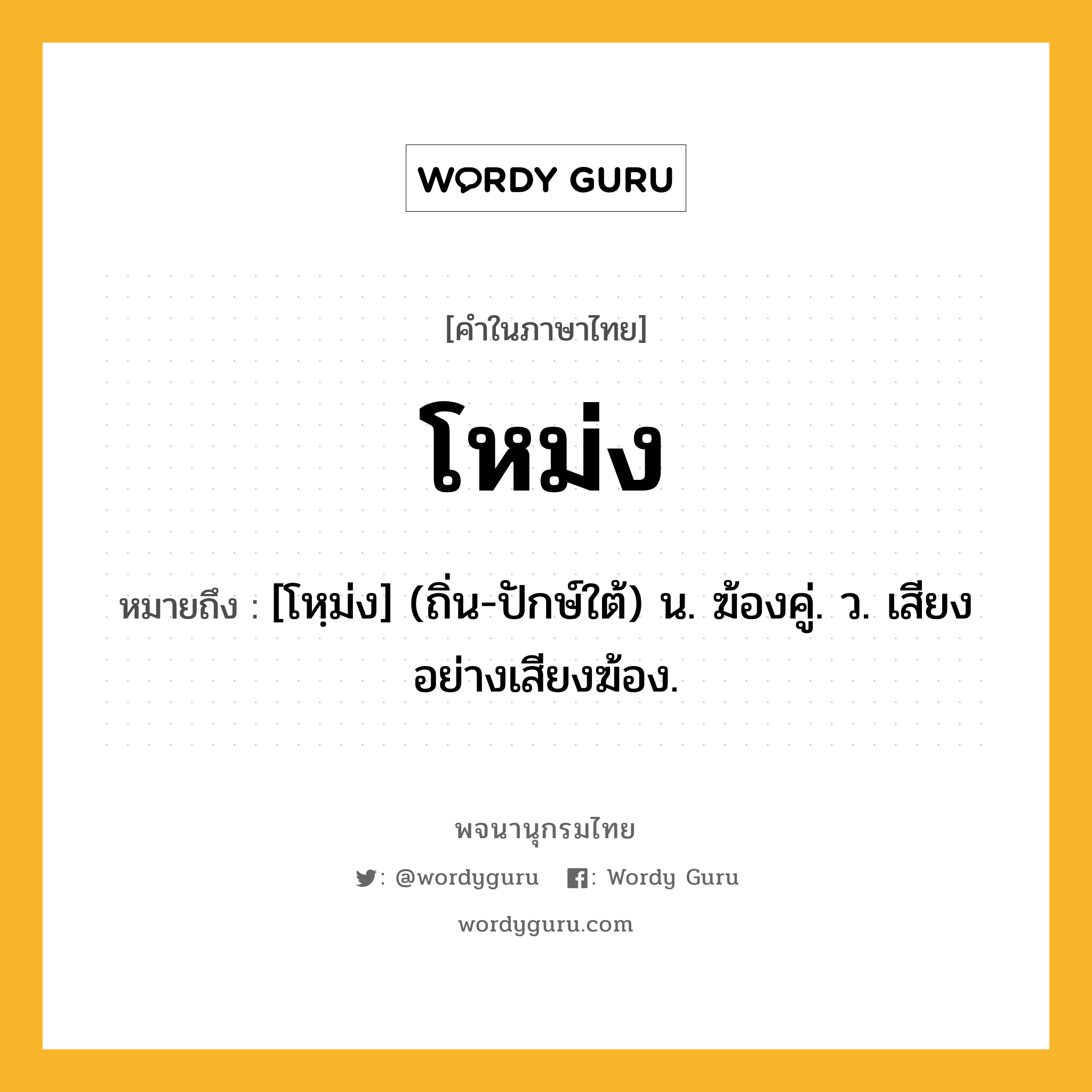 โหม่ง ความหมาย หมายถึงอะไร?, คำในภาษาไทย โหม่ง หมายถึง [โหฺม่ง] (ถิ่น-ปักษ์ใต้) น. ฆ้องคู่. ว. เสียงอย่างเสียงฆ้อง.