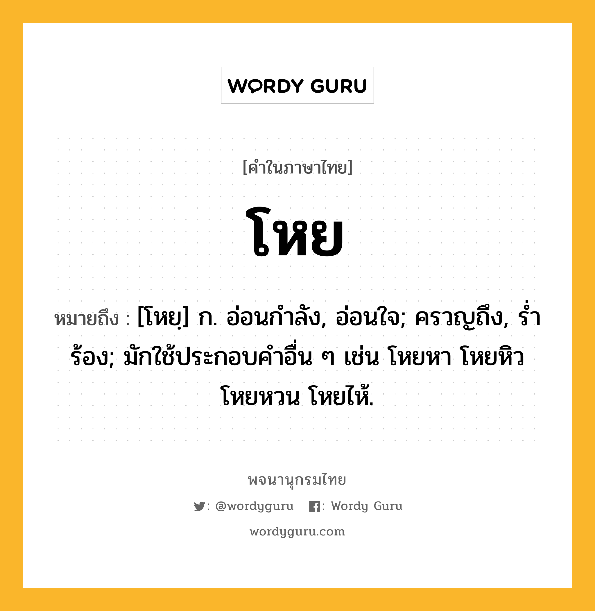 โหย หมายถึงอะไร?, คำในภาษาไทย โหย หมายถึง [โหยฺ] ก. อ่อนกําลัง, อ่อนใจ; ครวญถึง, รํ่าร้อง; มักใช้ประกอบคำอื่น ๆ เช่น โหยหา โหยหิว โหยหวน โหยไห้.