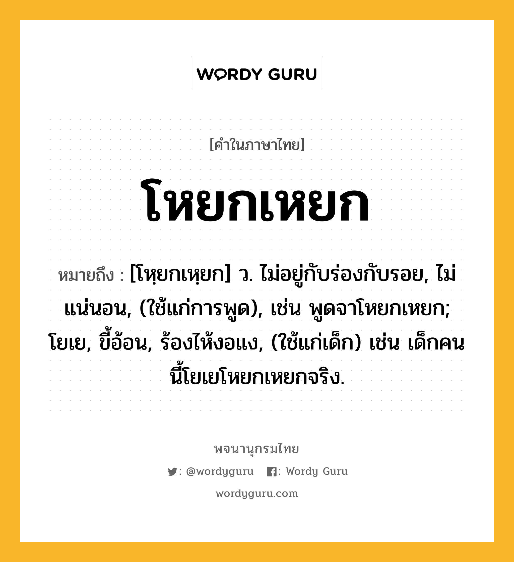 โหยกเหยก หมายถึงอะไร?, คำในภาษาไทย โหยกเหยก หมายถึง [โหฺยกเหฺยก] ว. ไม่อยู่กับร่องกับรอย, ไม่แน่นอน, (ใช้แก่การพูด), เช่น พูดจาโหยกเหยก; โยเย, ขี้อ้อน, ร้องไห้งอแง, (ใช้แก่เด็ก) เช่น เด็กคนนี้โยเยโหยกเหยกจริง.