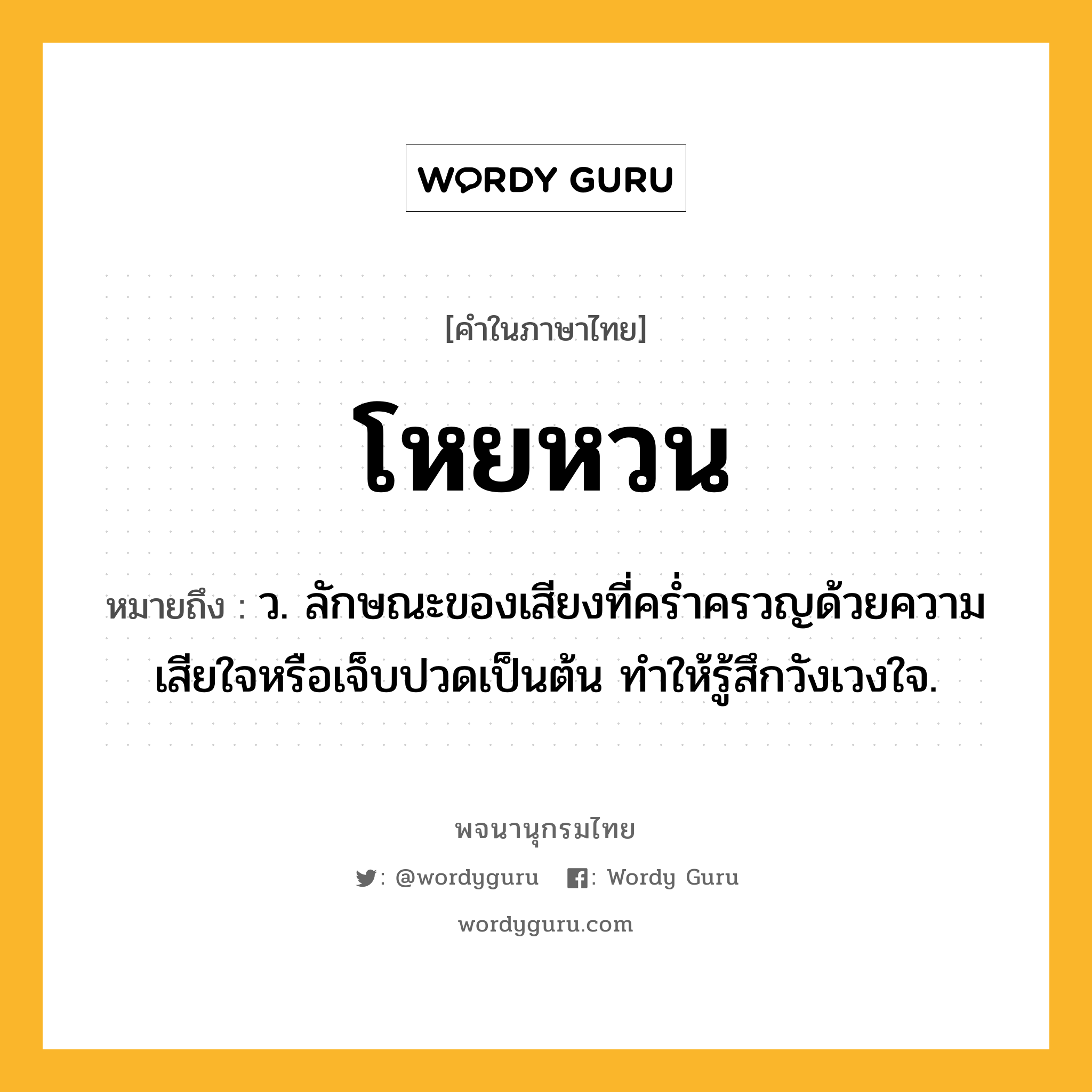 โหยหวน หมายถึงอะไร?, คำในภาษาไทย โหยหวน หมายถึง ว. ลักษณะของเสียงที่คร่ำครวญด้วยความเสียใจหรือเจ็บปวดเป็นต้น ทำให้รู้สึกวังเวงใจ.