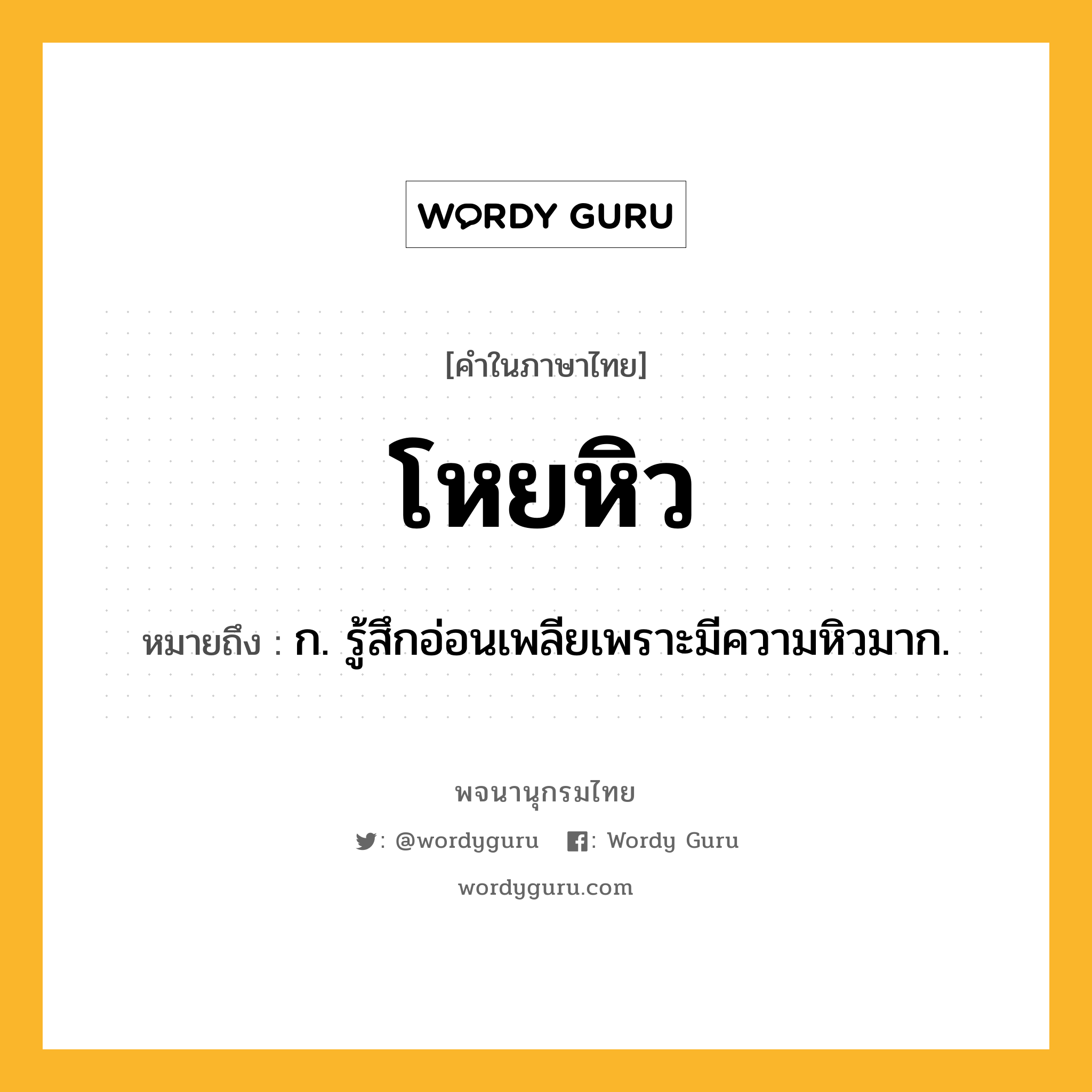 โหยหิว หมายถึงอะไร?, คำในภาษาไทย โหยหิว หมายถึง ก. รู้สึกอ่อนเพลียเพราะมีความหิวมาก.