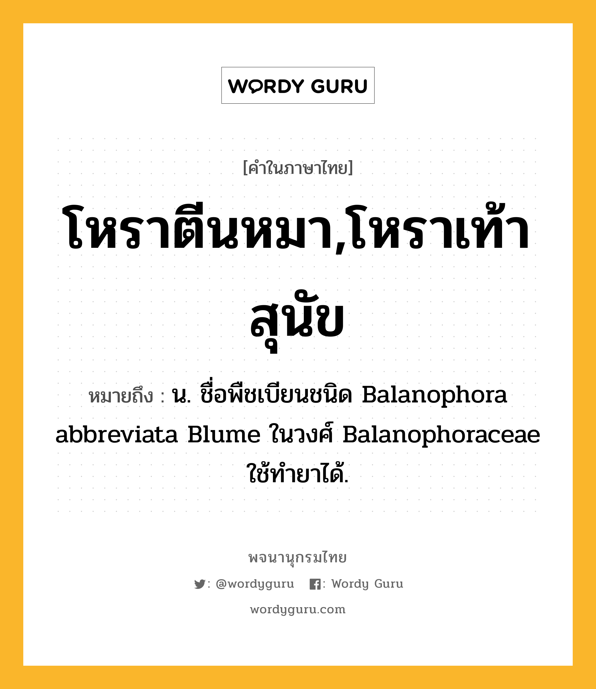 โหราตีนหมา,โหราเท้าสุนัข ความหมาย หมายถึงอะไร?, คำในภาษาไทย โหราตีนหมา,โหราเท้าสุนัข หมายถึง น. ชื่อพืชเบียนชนิด Balanophora abbreviata Blume ในวงศ์ Balanophoraceae ใช้ทํายาได้.