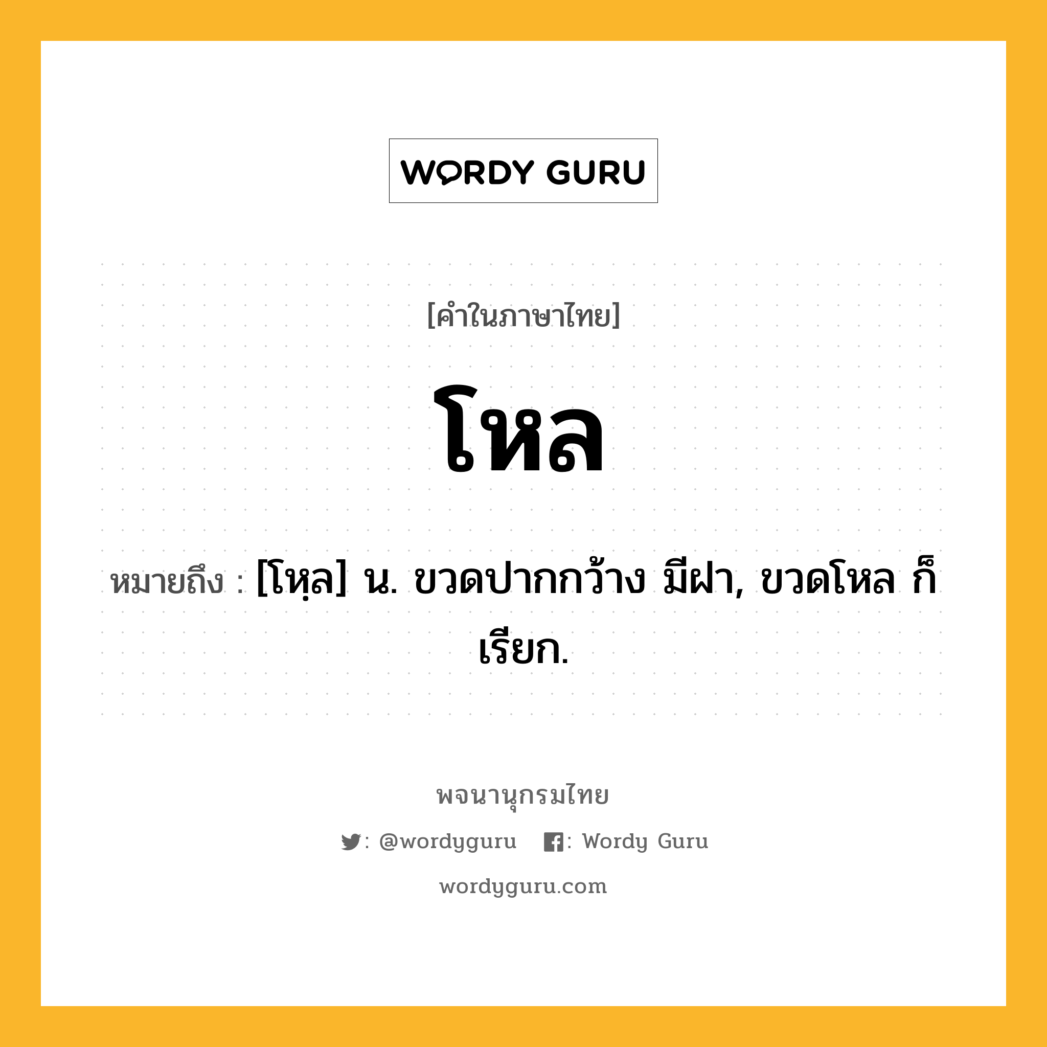 โหล ความหมาย หมายถึงอะไร?, คำในภาษาไทย โหล หมายถึง [โหฺล] น. ขวดปากกว้าง มีฝา, ขวดโหล ก็เรียก.