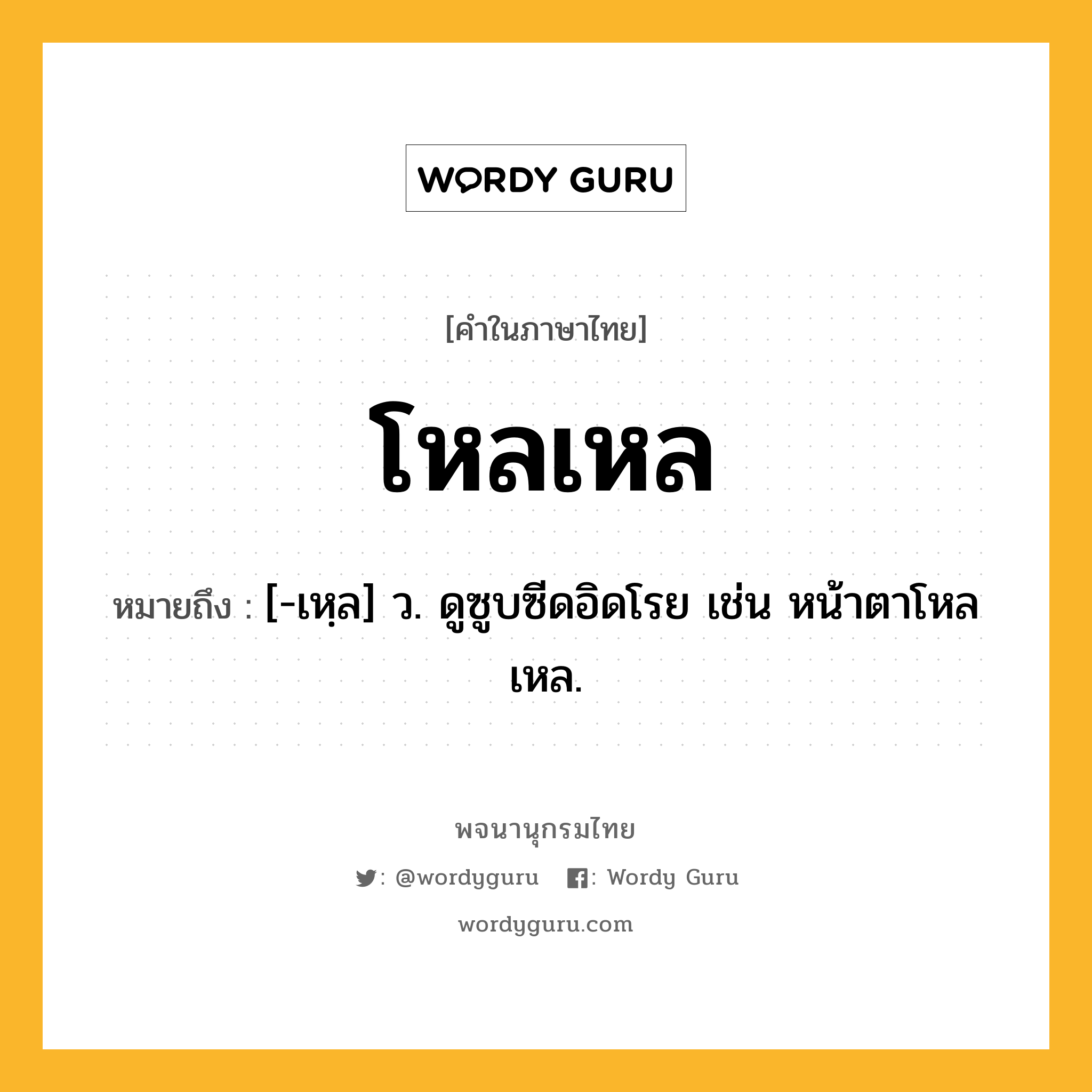 โหลเหล ความหมาย หมายถึงอะไร?, คำในภาษาไทย โหลเหล หมายถึง [-เหฺล] ว. ดูซูบซีดอิดโรย เช่น หน้าตาโหลเหล.