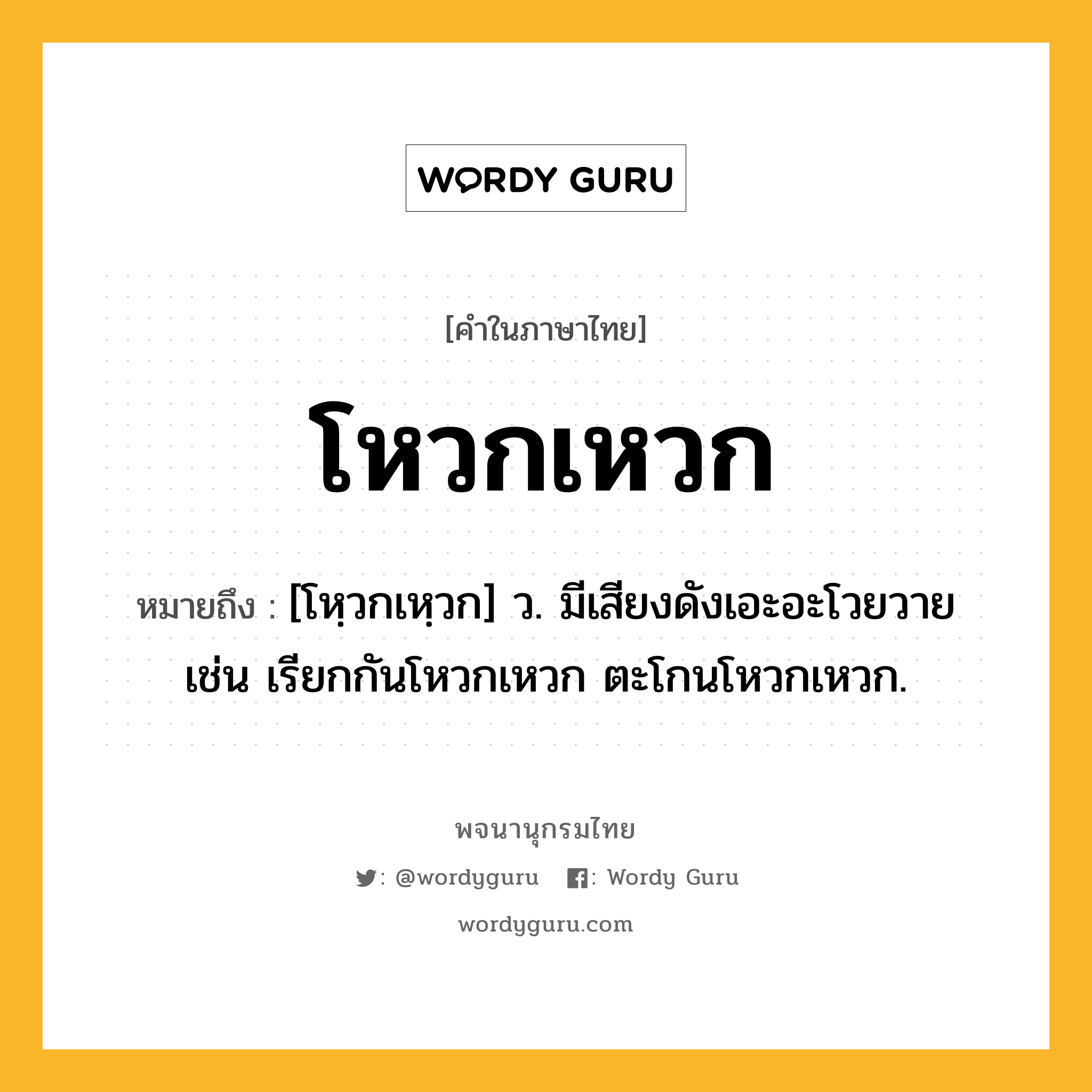 โหวกเหวก หมายถึงอะไร?, คำในภาษาไทย โหวกเหวก หมายถึง [โหฺวกเหฺวก] ว. มีเสียงดังเอะอะโวยวาย เช่น เรียกกันโหวกเหวก ตะโกนโหวกเหวก.