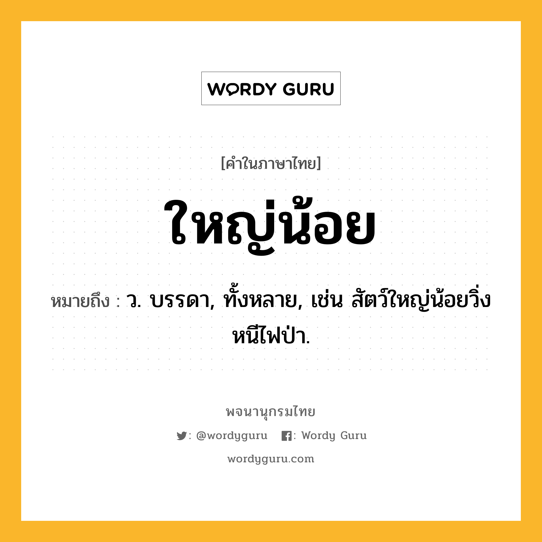 ใหญ่น้อย หมายถึงอะไร?, คำในภาษาไทย ใหญ่น้อย หมายถึง ว. บรรดา, ทั้งหลาย, เช่น สัตว์ใหญ่น้อยวิ่งหนีไฟป่า.