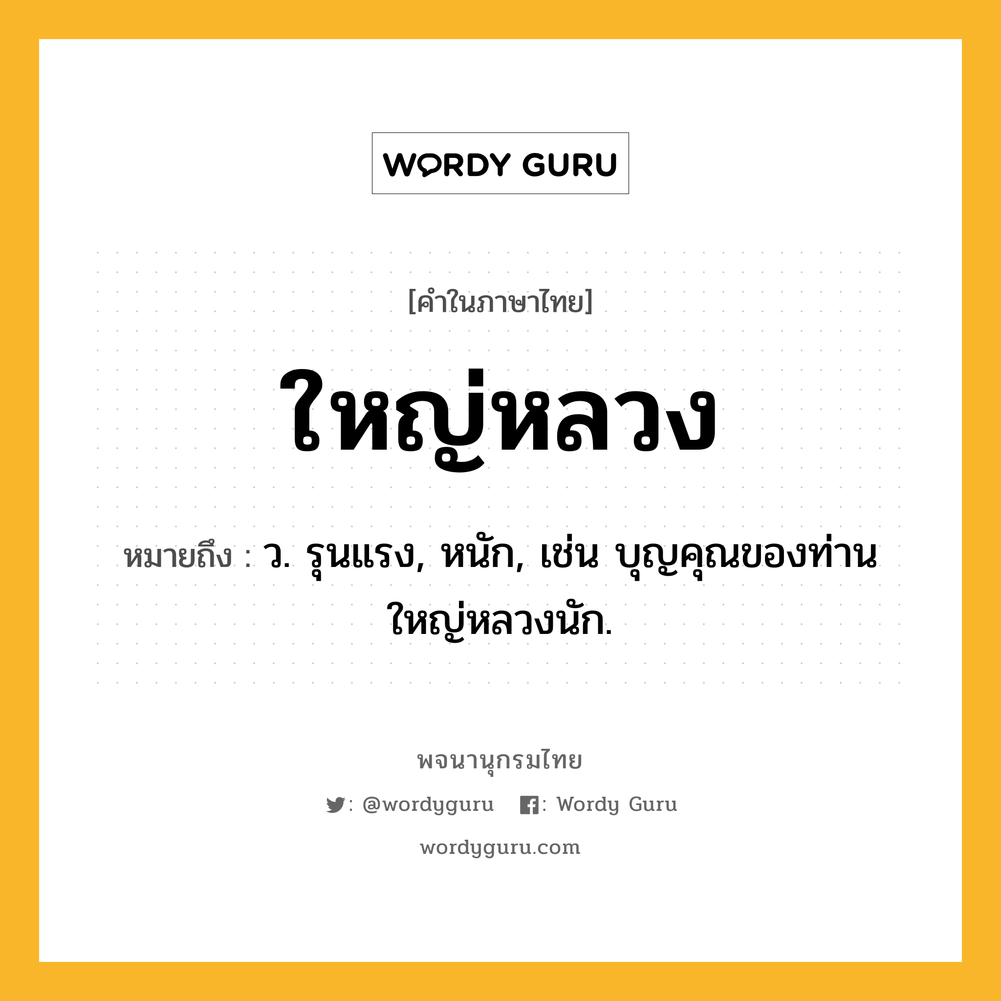 ใหญ่หลวง หมายถึงอะไร?, คำในภาษาไทย ใหญ่หลวง หมายถึง ว. รุนแรง, หนัก, เช่น บุญคุณของท่านใหญ่หลวงนัก.