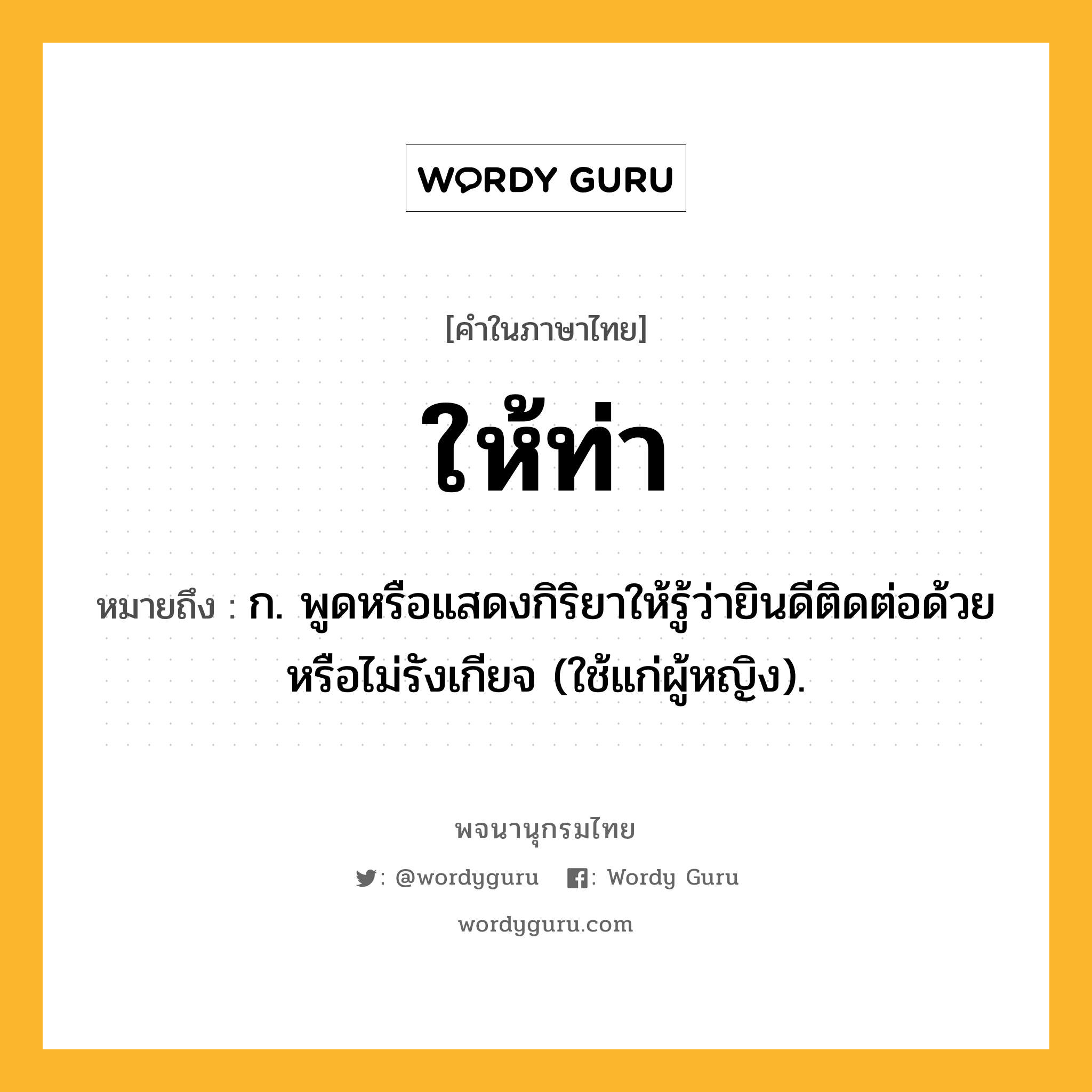 ให้ท่า ความหมาย หมายถึงอะไร?, คำในภาษาไทย ให้ท่า หมายถึง ก. พูดหรือแสดงกิริยาให้รู้ว่ายินดีติดต่อด้วยหรือไม่รังเกียจ (ใช้แก่ผู้หญิง).