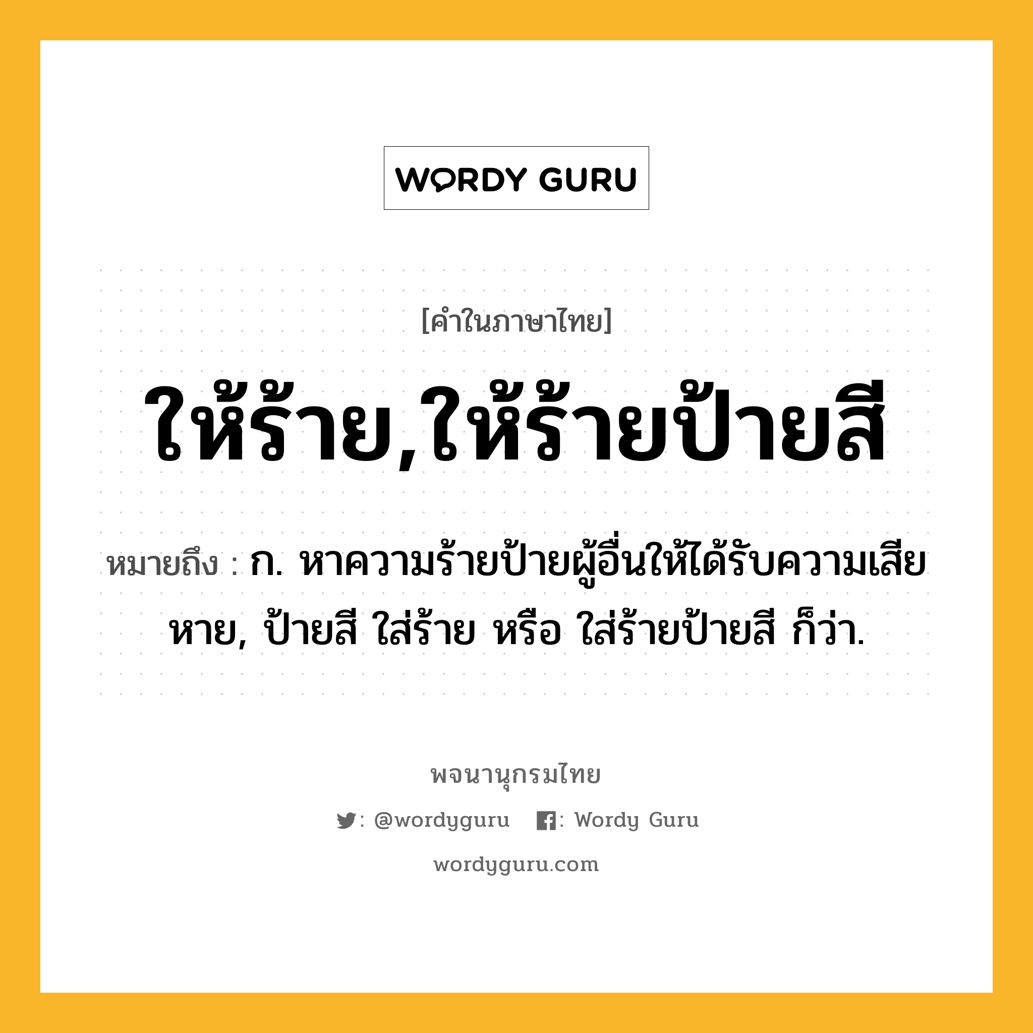 ให้ร้าย,ให้ร้ายป้ายสี หมายถึงอะไร?, คำในภาษาไทย ให้ร้าย,ให้ร้ายป้ายสี หมายถึง ก. หาความร้ายป้ายผู้อื่นให้ได้รับความเสียหาย, ป้ายสี ใส่ร้าย หรือ ใส่ร้ายป้ายสี ก็ว่า.