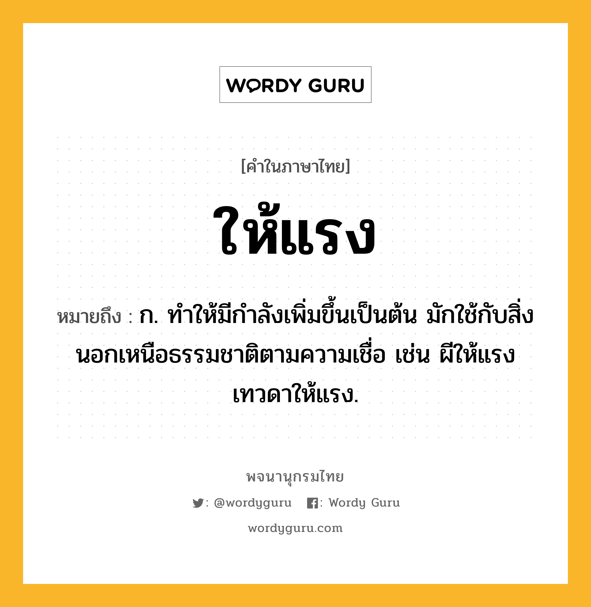 ให้แรง ความหมาย หมายถึงอะไร?, คำในภาษาไทย ให้แรง หมายถึง ก. ทำให้มีกำลังเพิ่มขึ้นเป็นต้น มักใช้กับสิ่งนอกเหนือธรรมชาติตามความเชื่อ เช่น ผีให้แรง เทวดาให้แรง.