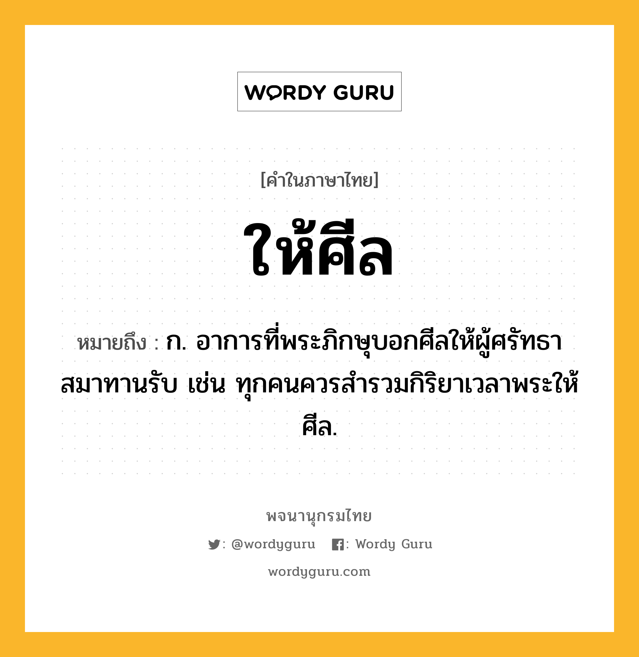 ให้ศีล หมายถึงอะไร?, คำในภาษาไทย ให้ศีล หมายถึง ก. อาการที่พระภิกษุบอกศีลให้ผู้ศรัทธาสมาทานรับ เช่น ทุกคนควรสำรวมกิริยาเวลาพระให้ศีล.