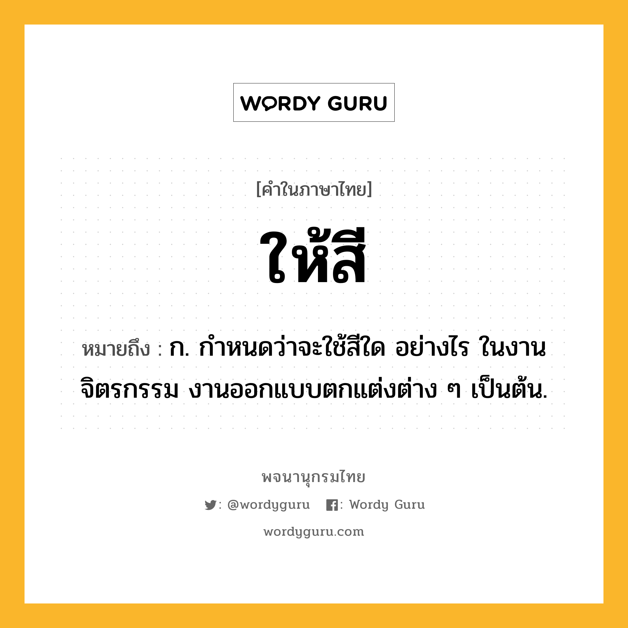 ให้สี หมายถึงอะไร?, คำในภาษาไทย ให้สี หมายถึง ก. กำหนดว่าจะใช้สีใด อย่างไร ในงานจิตรกรรม งานออกแบบตกแต่งต่าง ๆ เป็นต้น.