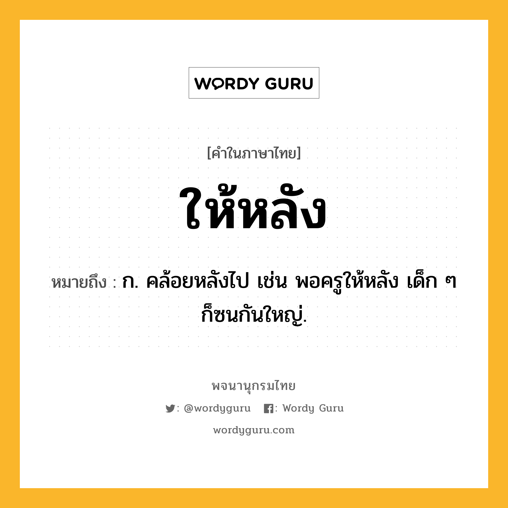 ให้หลัง หมายถึงอะไร?, คำในภาษาไทย ให้หลัง หมายถึง ก. คล้อยหลังไป เช่น พอครูให้หลัง เด็ก ๆ ก็ซนกันใหญ่.