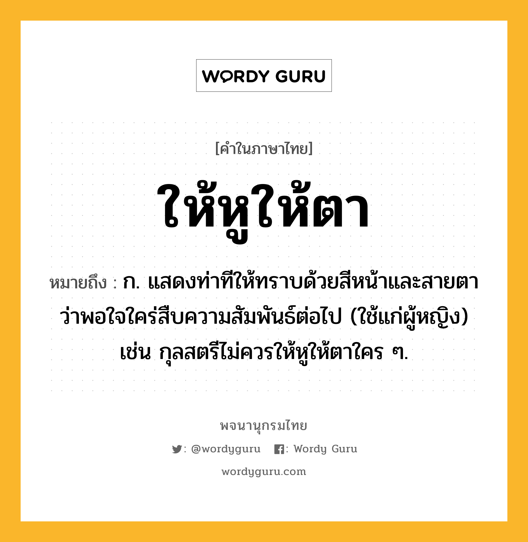 ให้หูให้ตา หมายถึงอะไร?, คำในภาษาไทย ให้หูให้ตา หมายถึง ก. แสดงท่าทีให้ทราบด้วยสีหน้าและสายตาว่าพอใจใคร่สืบความสัมพันธ์ต่อไป (ใช้แก่ผู้หญิง) เช่น กุลสตรีไม่ควรให้หูให้ตาใคร ๆ.