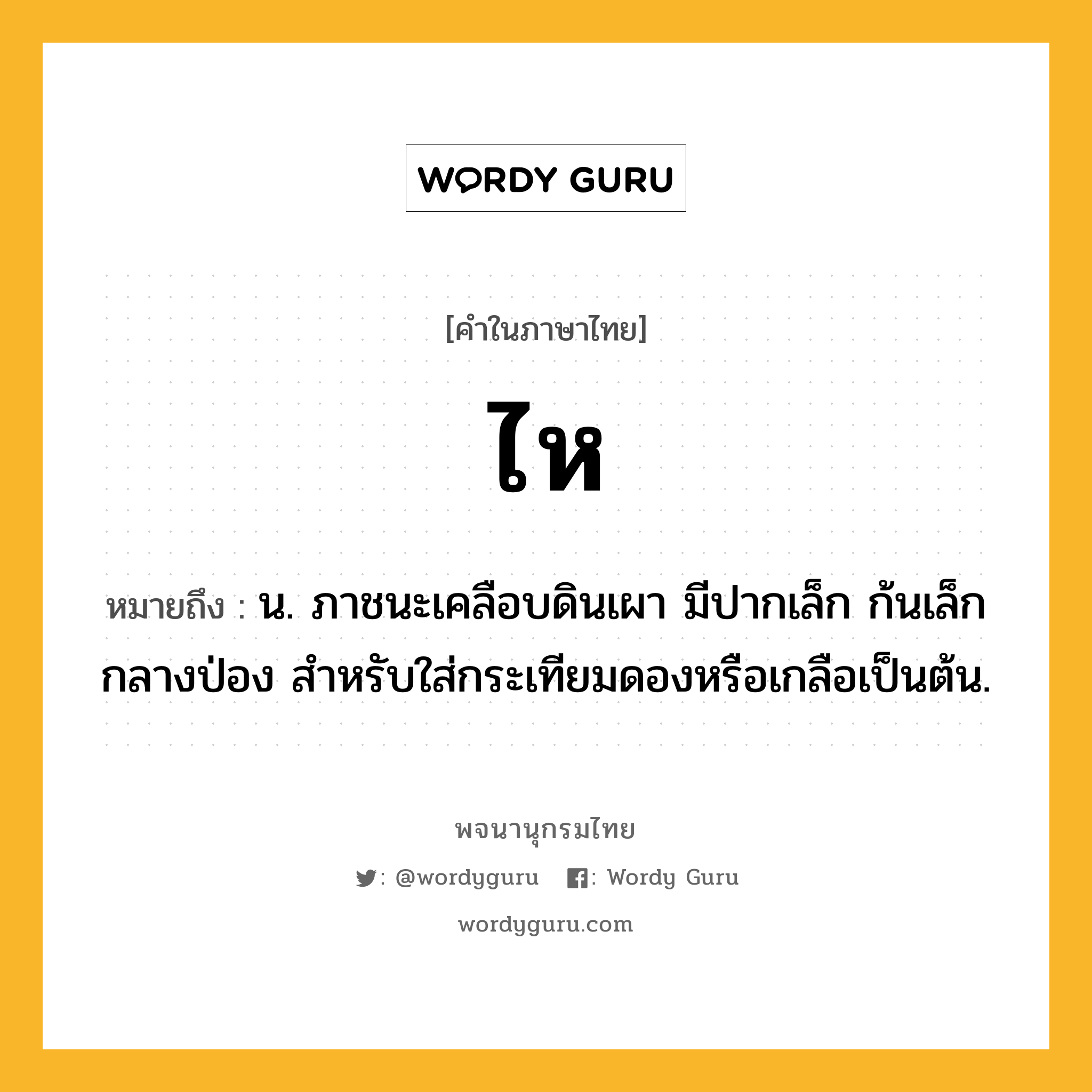 ไห หมายถึงอะไร?, คำในภาษาไทย ไห หมายถึง น. ภาชนะเคลือบดินเผา มีปากเล็ก ก้นเล็ก กลางป่อง สําหรับใส่กระเทียมดองหรือเกลือเป็นต้น.