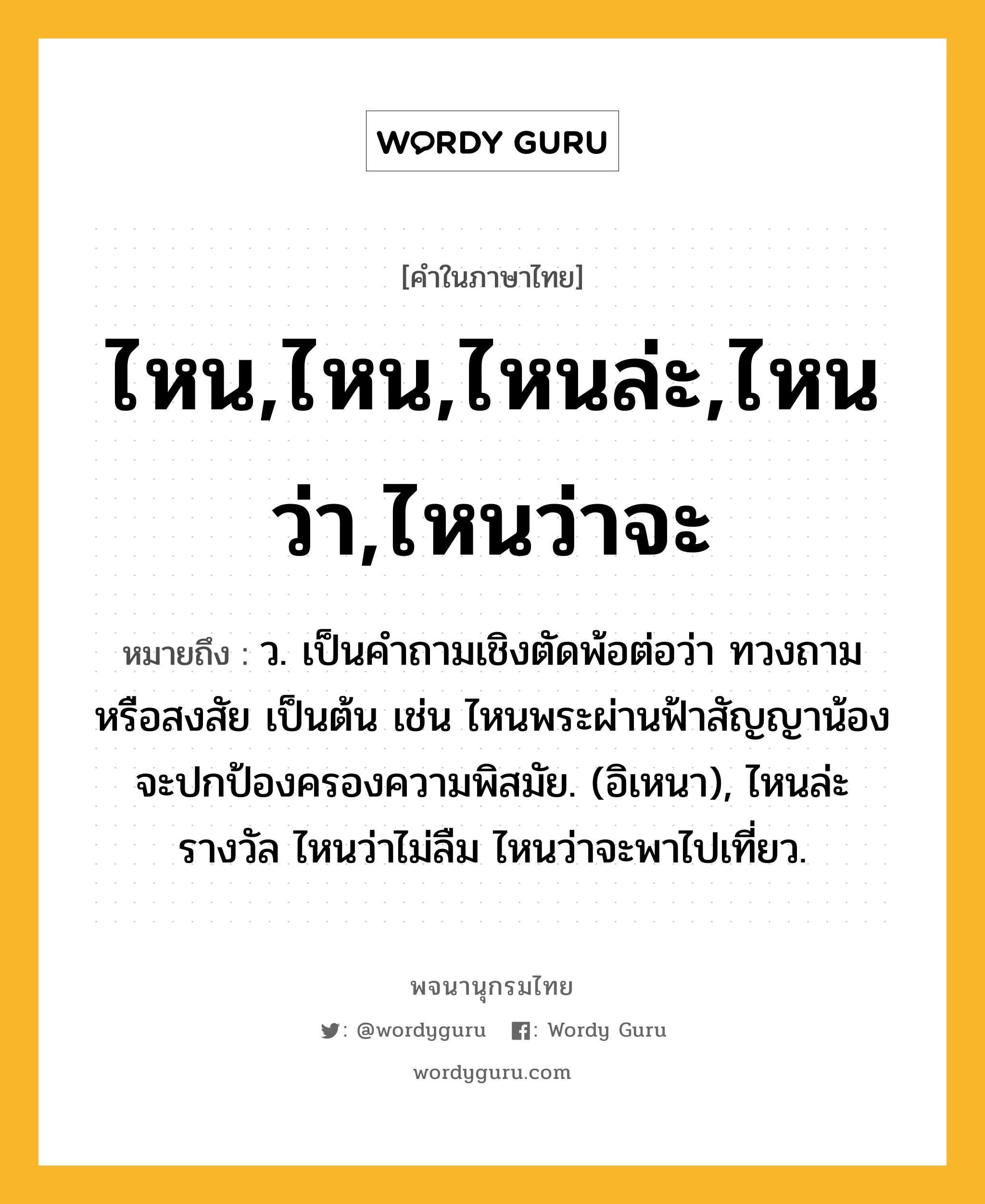 ไหน,ไหน,ไหนล่ะ,ไหนว่า,ไหนว่าจะ ความหมาย หมายถึงอะไร?, คำในภาษาไทย ไหน,ไหน,ไหนล่ะ,ไหนว่า,ไหนว่าจะ หมายถึง ว. เป็นคำถามเชิงตัดพ้อต่อว่า ทวงถาม หรือสงสัย เป็นต้น เช่น ไหนพระผ่านฟ้าสัญญาน้อง จะปกป้องครองความพิสมัย. (อิเหนา), ไหนล่ะรางวัล ไหนว่าไม่ลืม ไหนว่าจะพาไปเที่ยว.