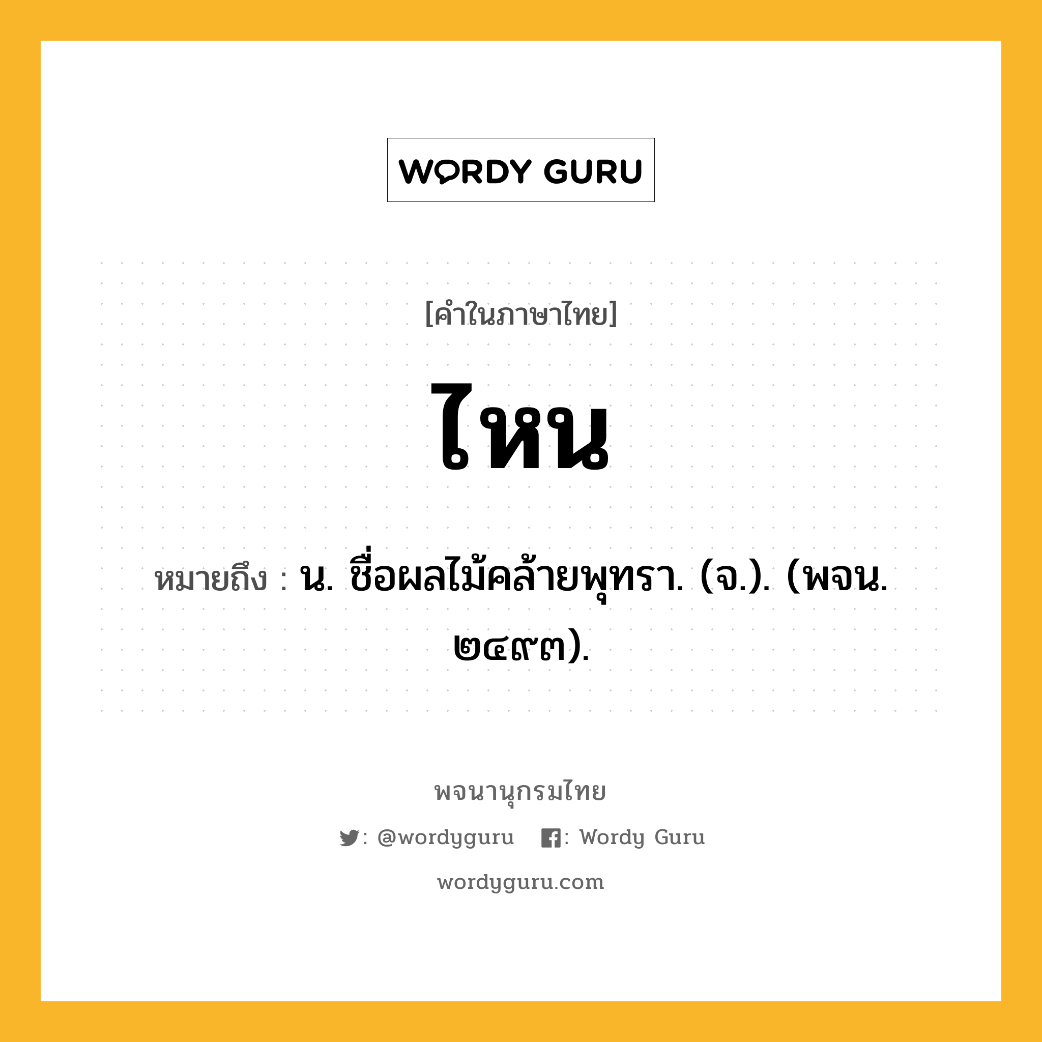 ไหน ความหมาย หมายถึงอะไร?, คำในภาษาไทย ไหน หมายถึง น. ชื่อผลไม้คล้ายพุทรา. (จ.). (พจน. ๒๔๙๓).