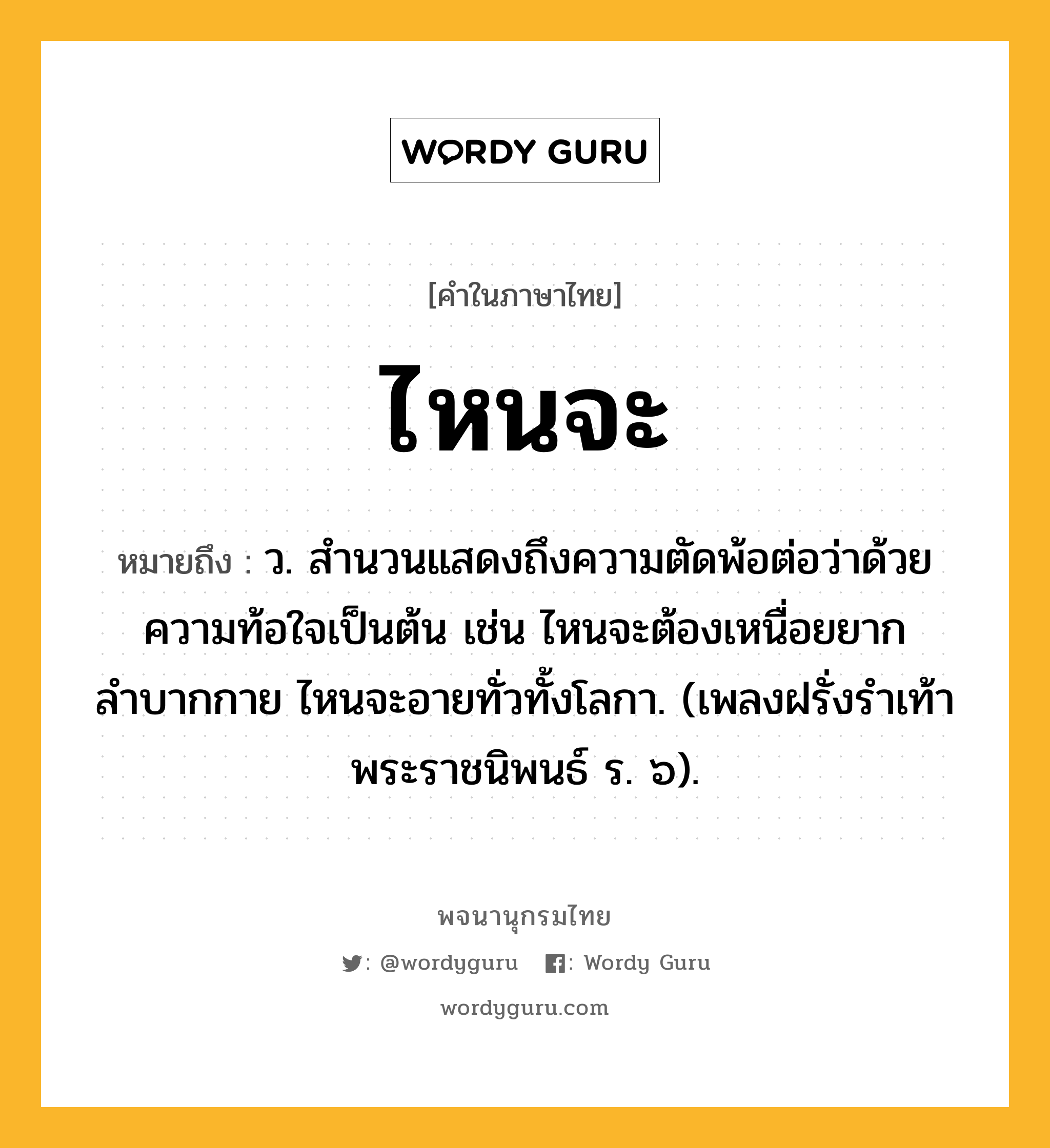 ไหนจะ หมายถึงอะไร?, คำในภาษาไทย ไหนจะ หมายถึง ว. สำนวนแสดงถึงความตัดพ้อต่อว่าด้วยความท้อใจเป็นต้น เช่น ไหนจะต้องเหนื่อยยากลำบากกาย ไหนจะอายทั่วทั้งโลกา. (เพลงฝรั่งรำเท้า พระราชนิพนธ์ ร. ๖).