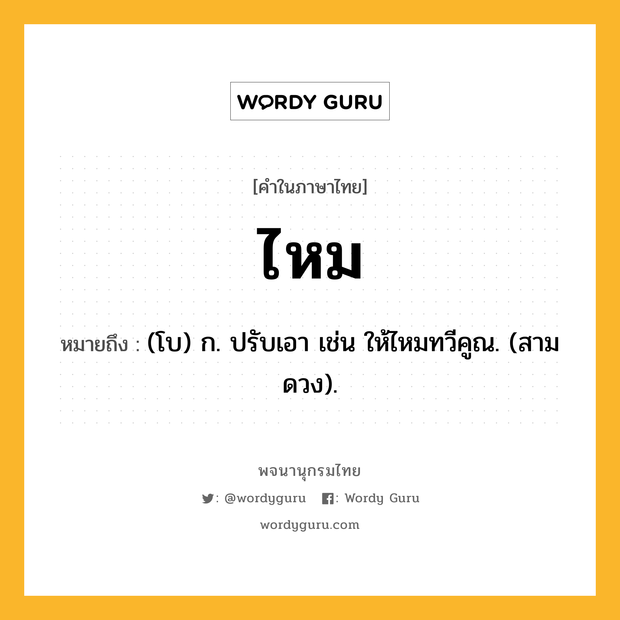 ไหม หมายถึงอะไร?, คำในภาษาไทย ไหม หมายถึง (โบ) ก. ปรับเอา เช่น ให้ไหมทวีคูณ. (สามดวง).