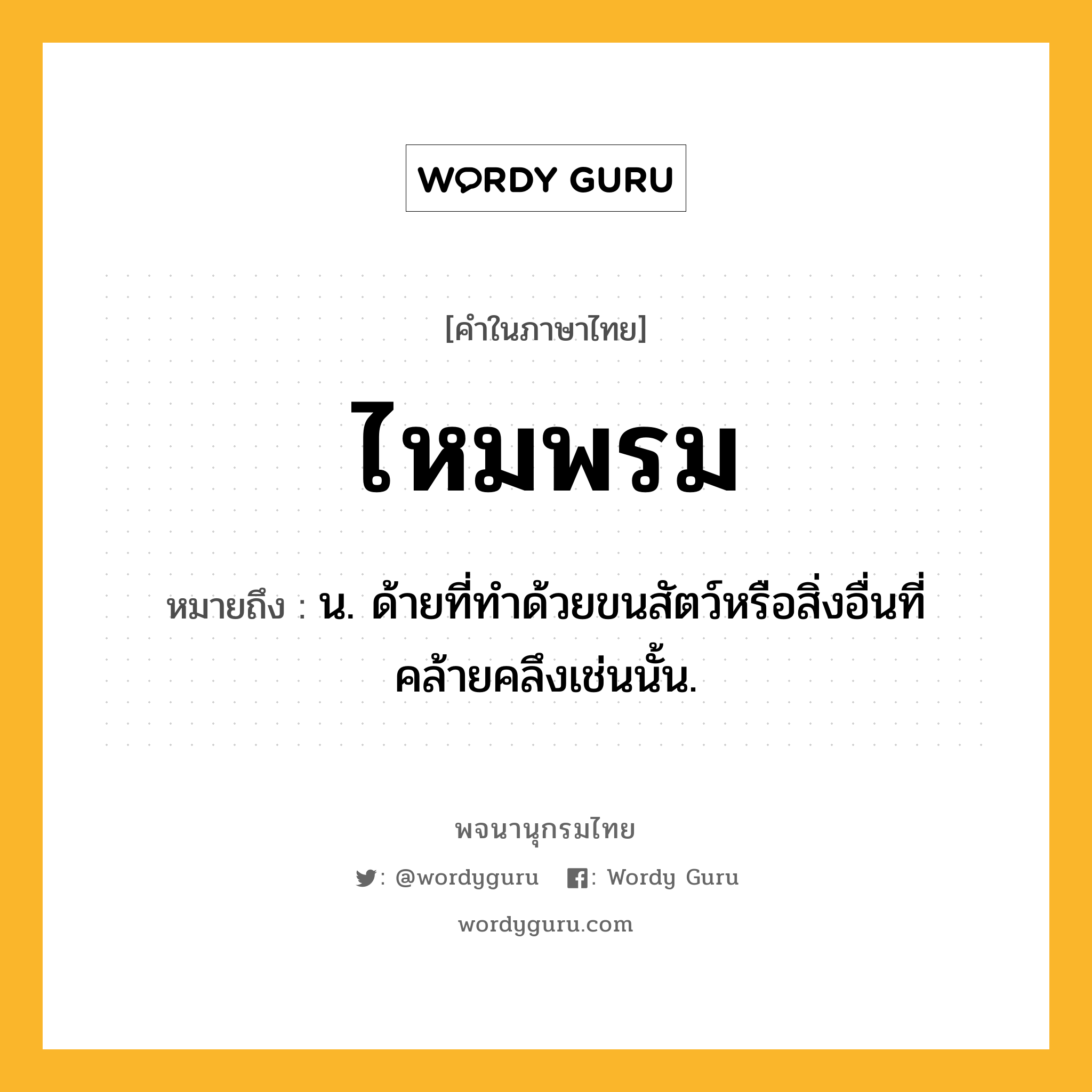 ไหมพรม หมายถึงอะไร?, คำในภาษาไทย ไหมพรม หมายถึง น. ด้ายที่ทำด้วยขนสัตว์หรือสิ่งอื่นที่คล้ายคลึงเช่นนั้น.