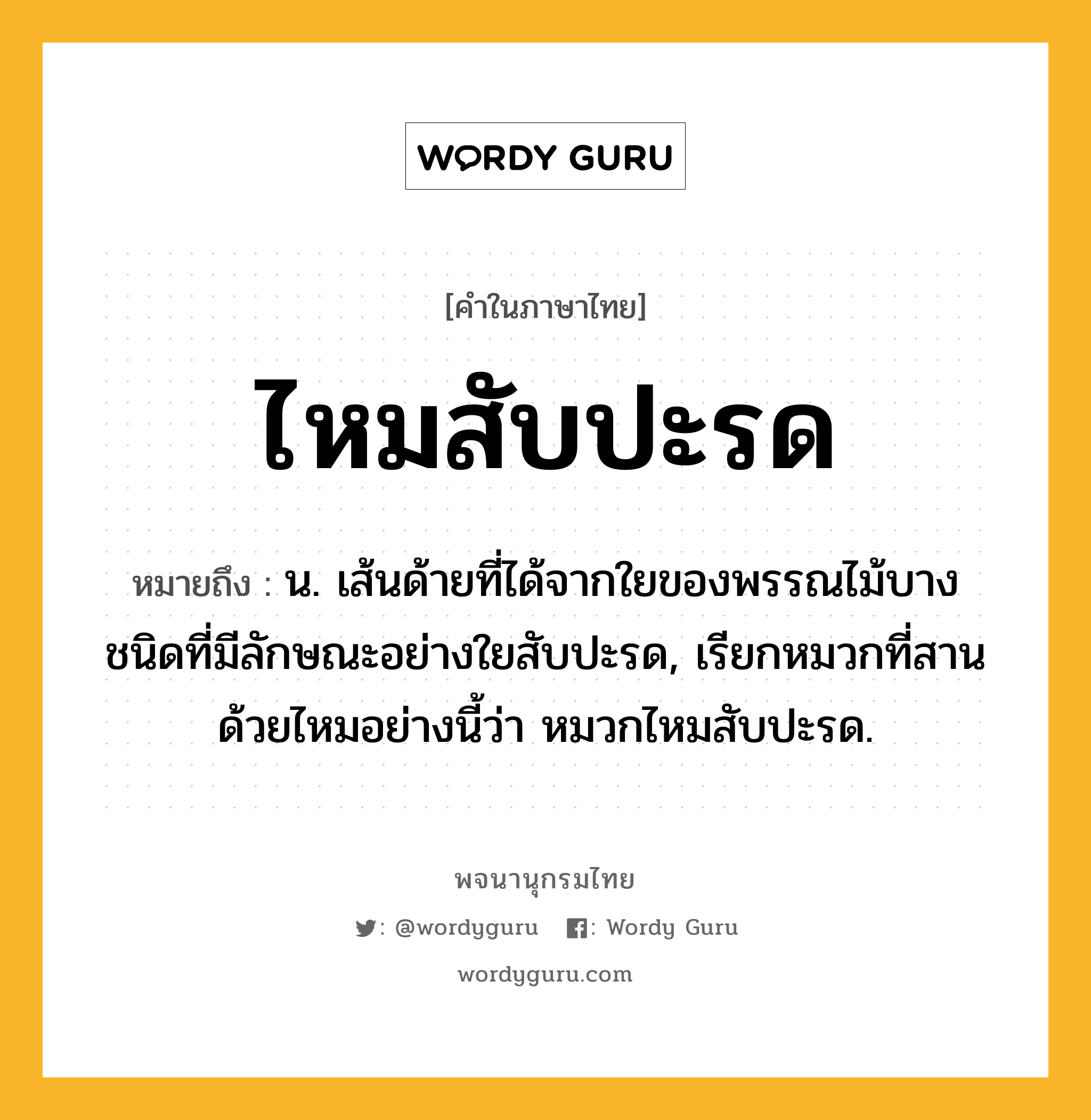 ไหมสับปะรด หมายถึงอะไร?, คำในภาษาไทย ไหมสับปะรด หมายถึง น. เส้นด้ายที่ได้จากใยของพรรณไม้บางชนิดที่มีลักษณะอย่างใยสับปะรด, เรียกหมวกที่สานด้วยไหมอย่างนี้ว่า หมวกไหมสับปะรด.