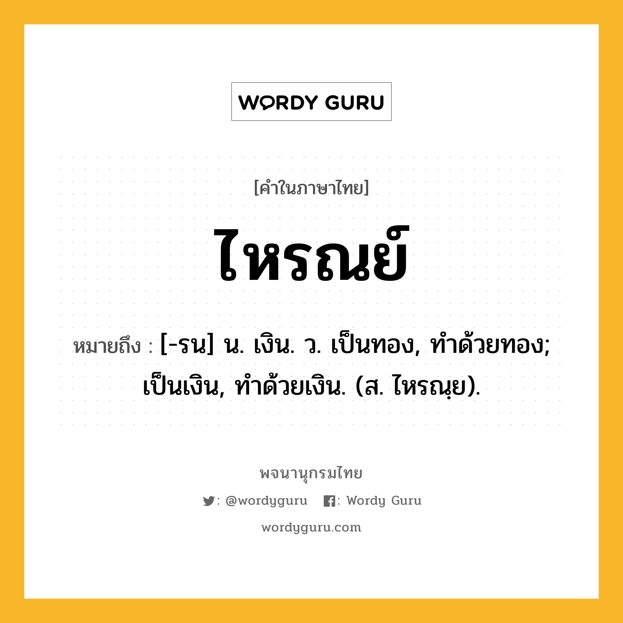 ไหรณย์ ความหมาย หมายถึงอะไร?, คำในภาษาไทย ไหรณย์ หมายถึง [-รน] น. เงิน. ว. เป็นทอง, ทําด้วยทอง; เป็นเงิน, ทําด้วยเงิน. (ส. ไหรณฺย).