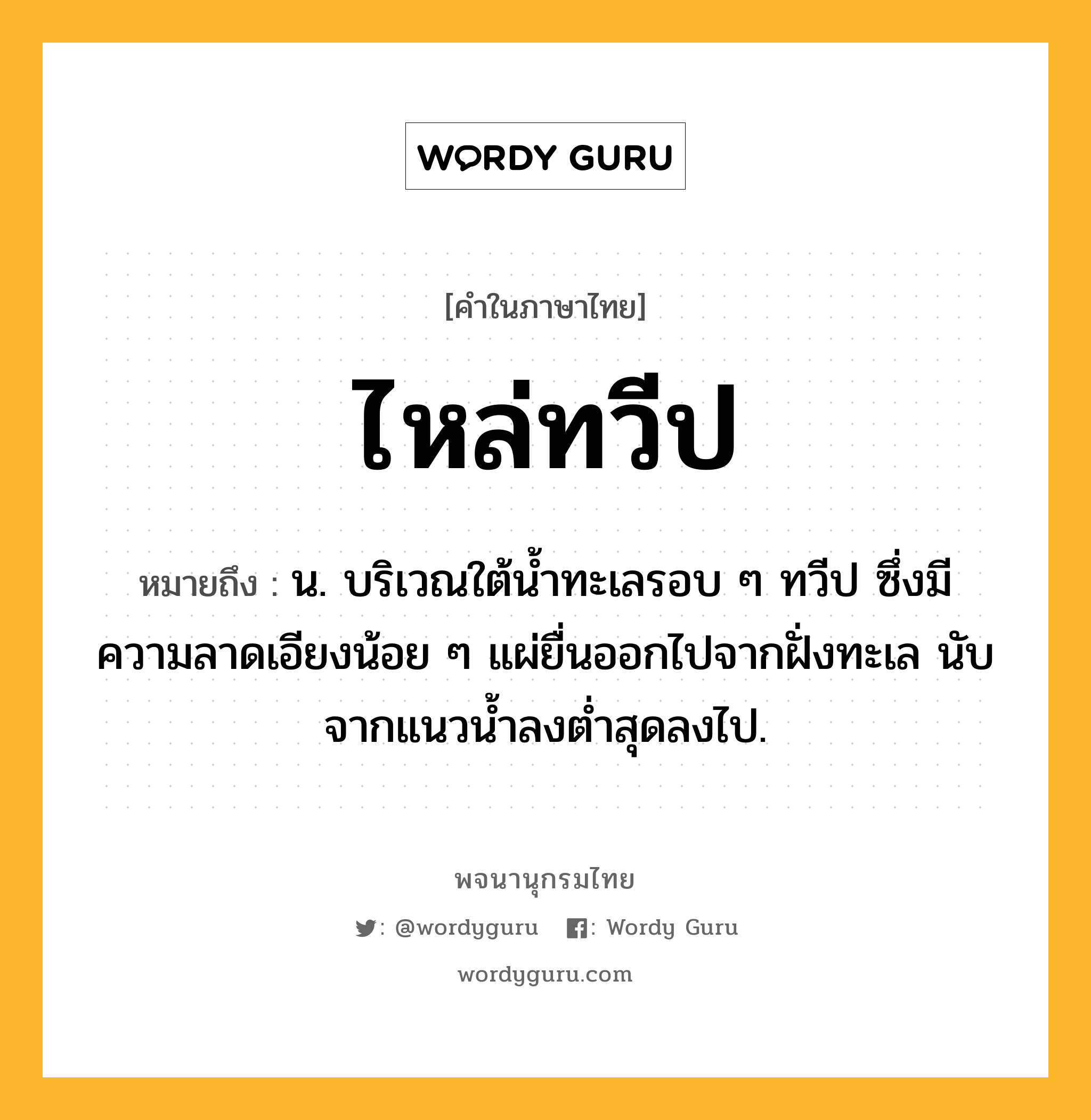 ไหล่ทวีป หมายถึงอะไร?, คำในภาษาไทย ไหล่ทวีป หมายถึง น. บริเวณใต้นํ้าทะเลรอบ ๆ ทวีป ซึ่งมีความลาดเอียงน้อย ๆ แผ่ยื่นออกไปจากฝั่งทะเล นับจากแนวนํ้าลงตํ่าสุดลงไป.