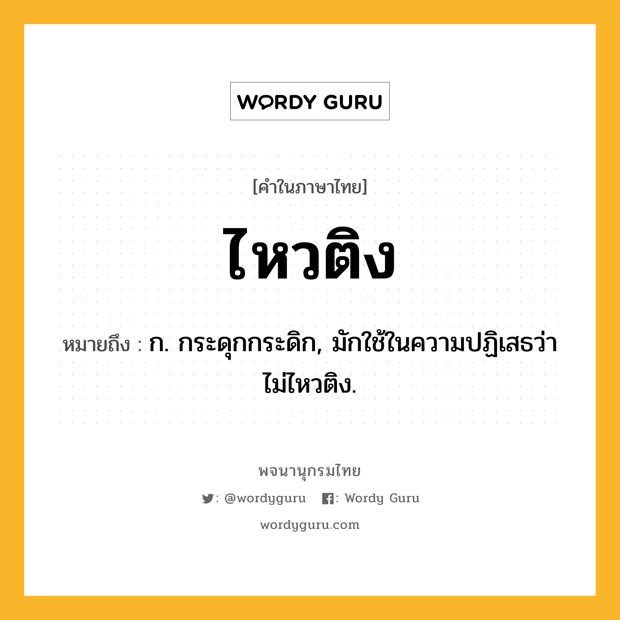 ไหวติง ความหมาย หมายถึงอะไร?, คำในภาษาไทย ไหวติง หมายถึง ก. กระดุกกระดิก, มักใช้ในความปฏิเสธว่า ไม่ไหวติง.