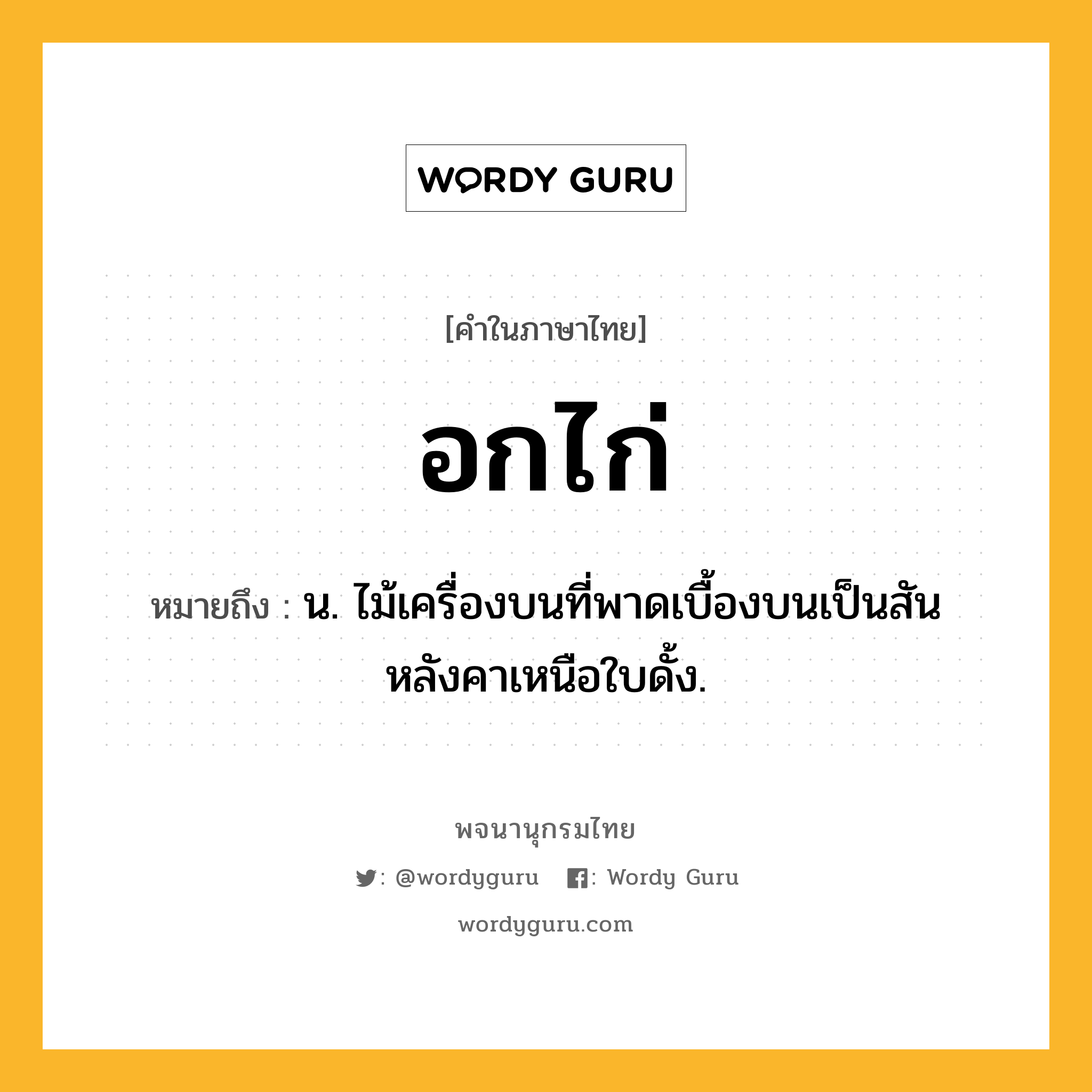 อกไก่ หมายถึงอะไร?, คำในภาษาไทย อกไก่ หมายถึง น. ไม้เครื่องบนที่พาดเบื้องบนเป็นสันหลังคาเหนือใบดั้ง.