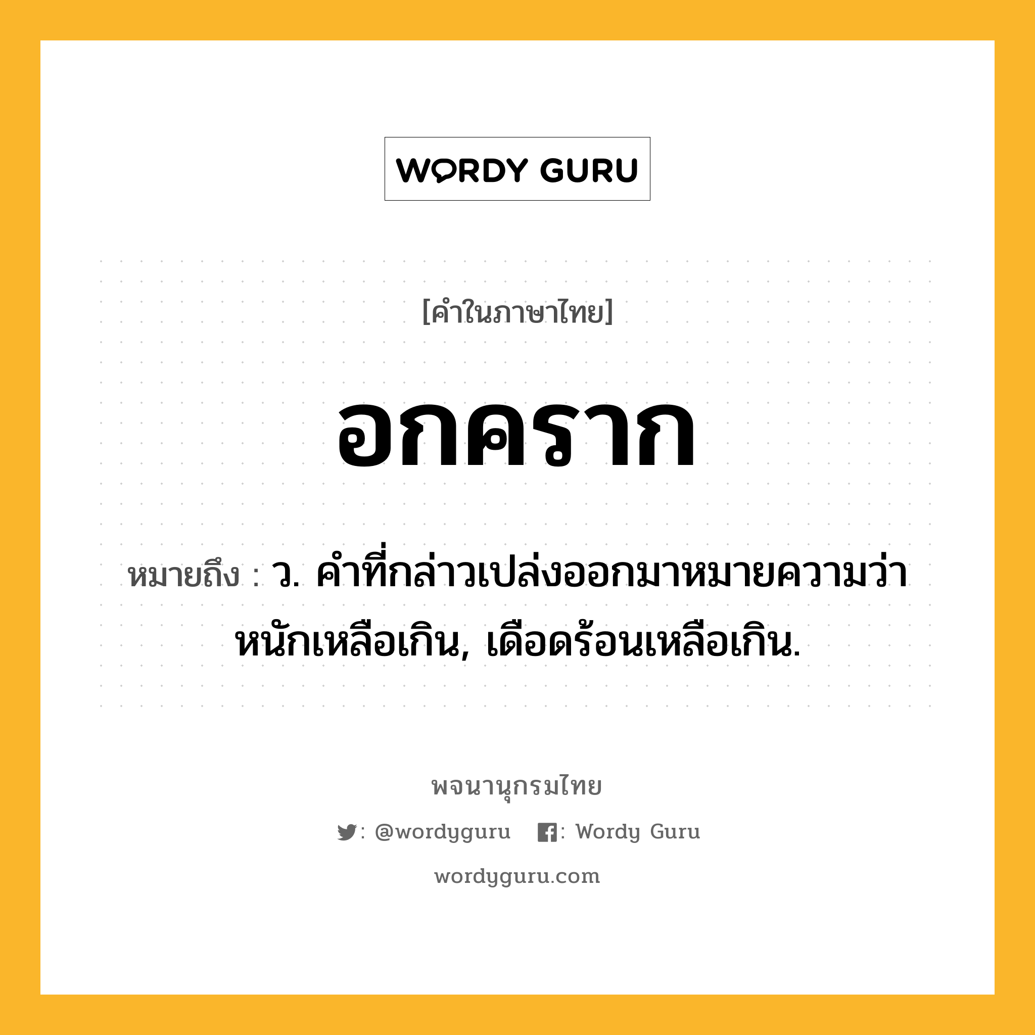 อกคราก หมายถึงอะไร?, คำในภาษาไทย อกคราก หมายถึง ว. คําที่กล่าวเปล่งออกมาหมายความว่า หนักเหลือเกิน, เดือดร้อนเหลือเกิน.