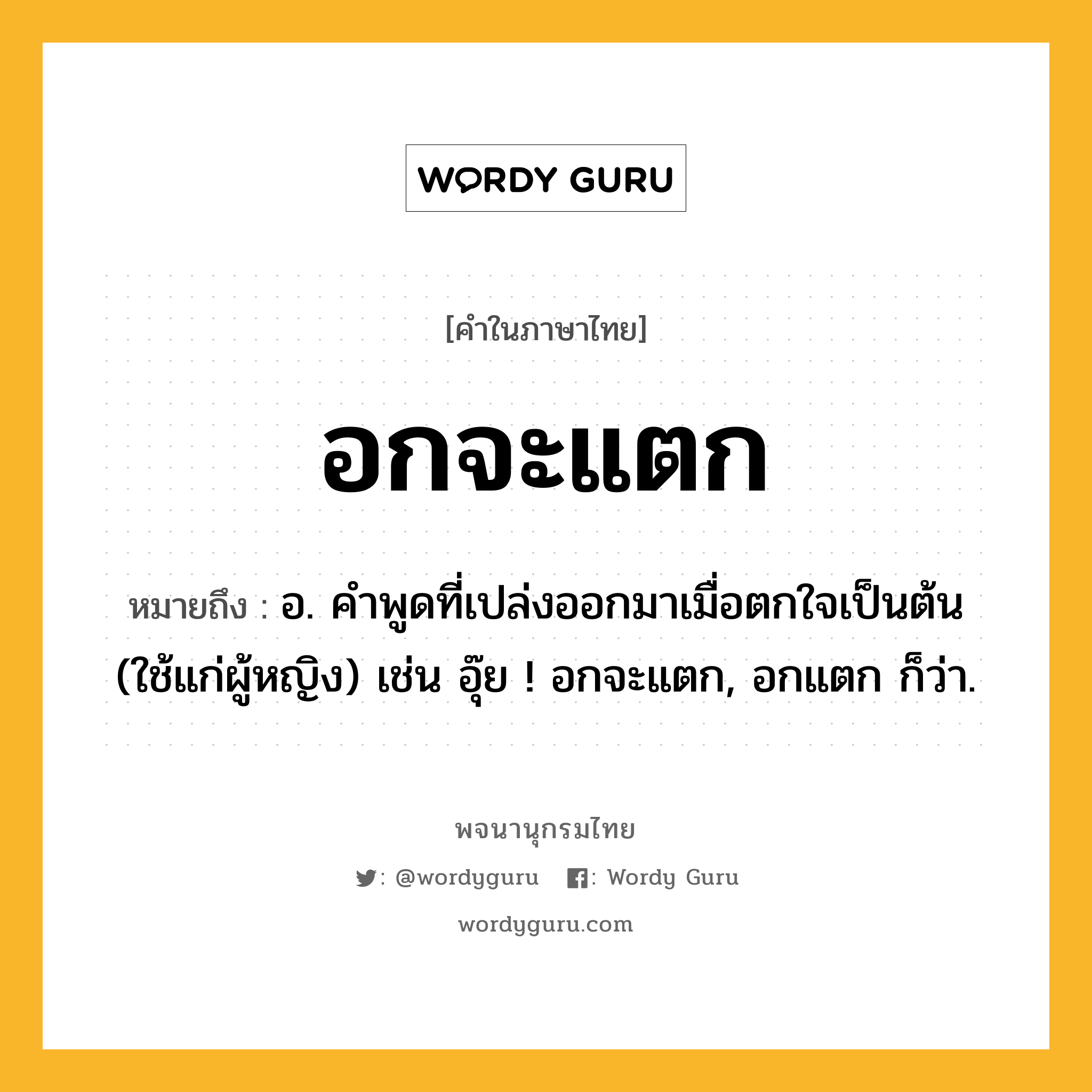 อกจะแตก หมายถึงอะไร?, คำในภาษาไทย อกจะแตก หมายถึง อ. คำพูดที่เปล่งออกมาเมื่อตกใจเป็นต้น (ใช้แก่ผู้หญิง) เช่น อุ๊ย ! อกจะแตก, อกแตก ก็ว่า.