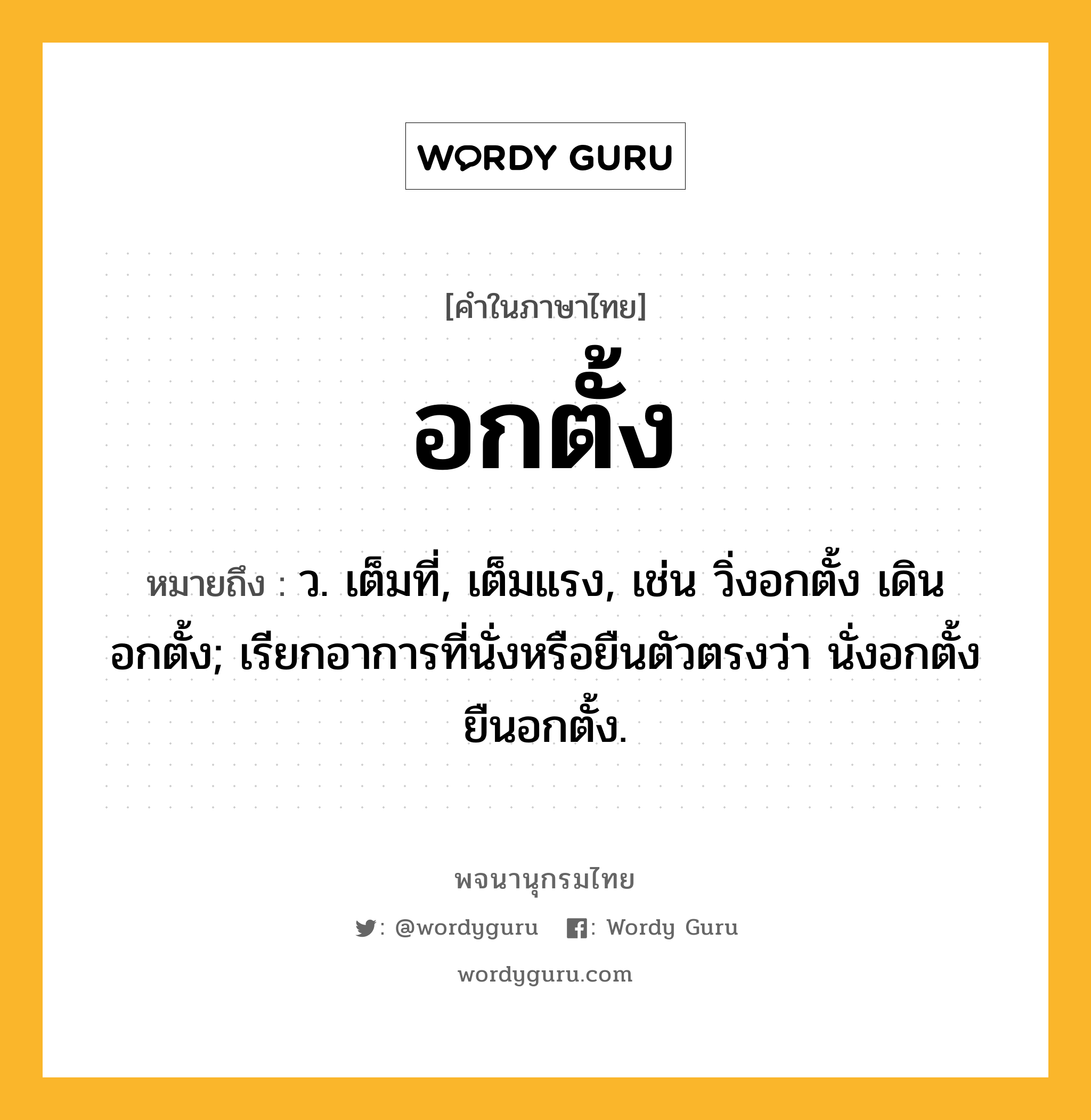 อกตั้ง หมายถึงอะไร?, คำในภาษาไทย อกตั้ง หมายถึง ว. เต็มที่, เต็มแรง, เช่น วิ่งอกตั้ง เดินอกตั้ง; เรียกอาการที่นั่งหรือยืนตัวตรงว่า นั่งอกตั้ง ยืนอกตั้ง.