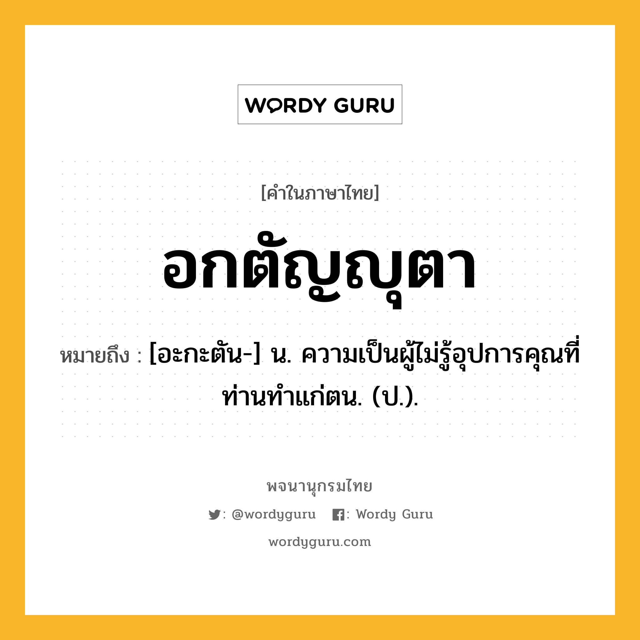 อกตัญญุตา หมายถึงอะไร?, คำในภาษาไทย อกตัญญุตา หมายถึง [อะกะตัน-] น. ความเป็นผู้ไม่รู้อุปการคุณที่ท่านทําแก่ตน. (ป.).