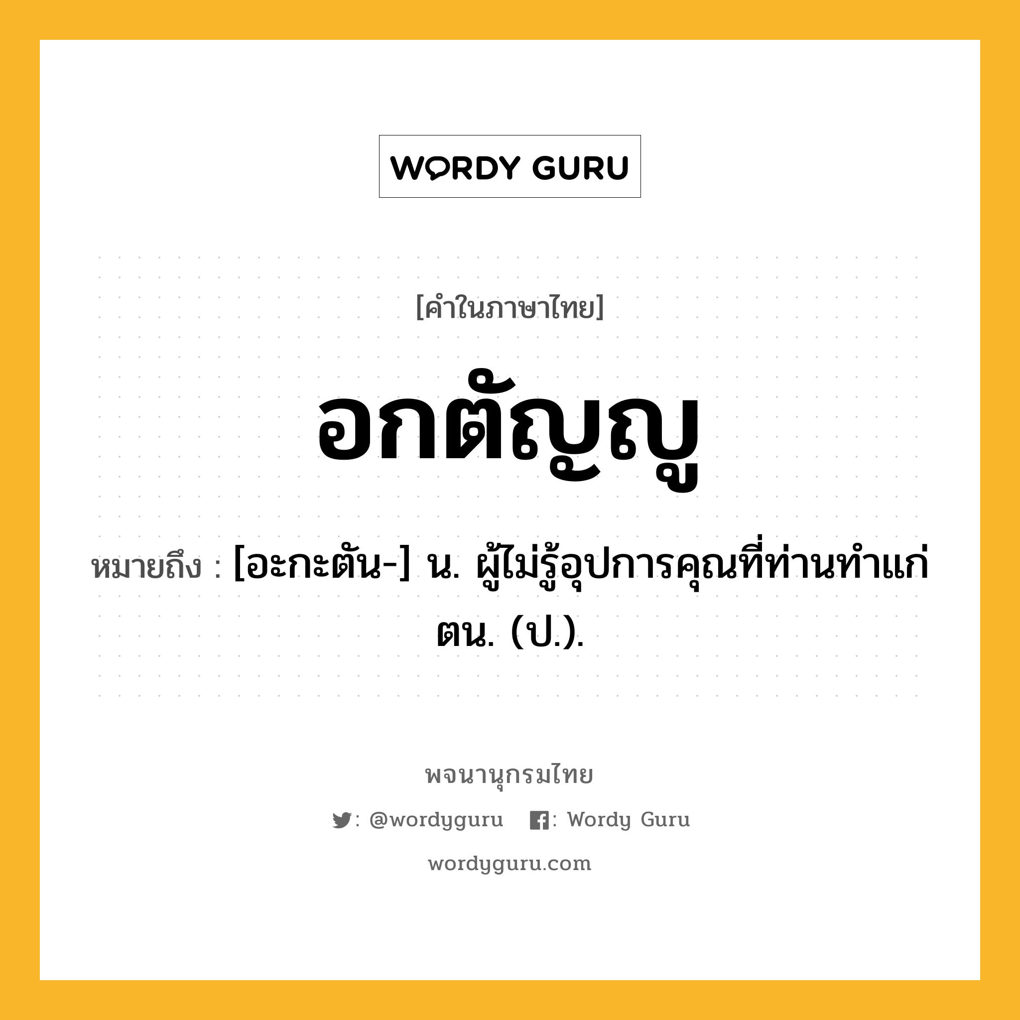 อกตัญญู หมายถึงอะไร?, คำในภาษาไทย อกตัญญู หมายถึง [อะกะตัน-] น. ผู้ไม่รู้อุปการคุณที่ท่านทําแก่ตน. (ป.).