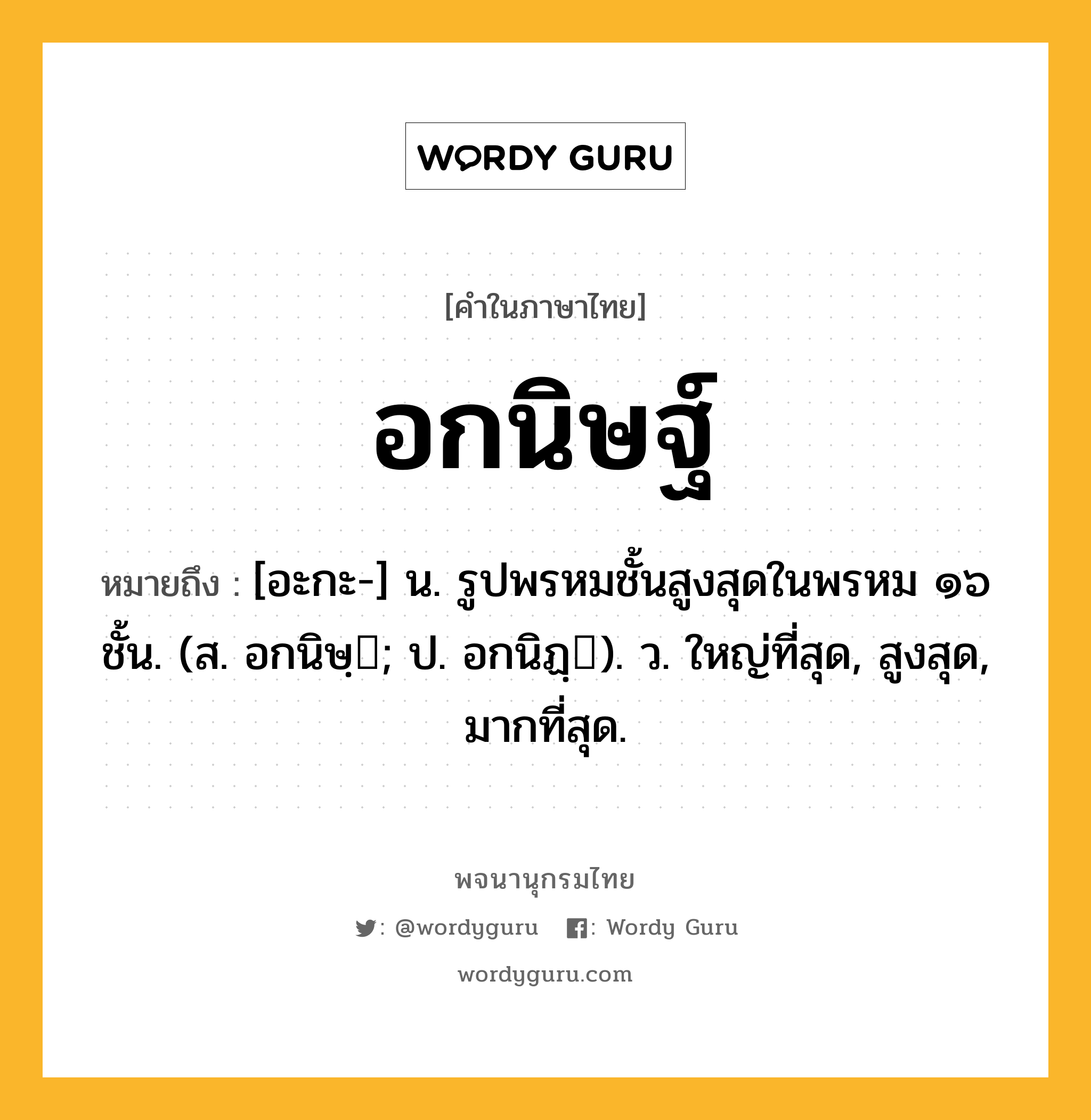 อกนิษฐ์ หมายถึงอะไร?, คำในภาษาไทย อกนิษฐ์ หมายถึง [อะกะ-] น. รูปพรหมชั้นสูงสุดในพรหม ๑๖ ชั้น. (ส. อกนิษฺ; ป. อกนิฏฺ). ว. ใหญ่ที่สุด, สูงสุด, มากที่สุด.