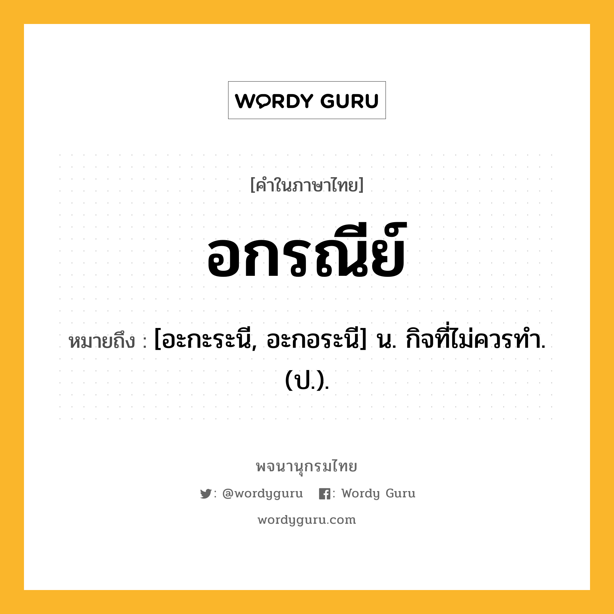 อกรณีย์ หมายถึงอะไร?, คำในภาษาไทย อกรณีย์ หมายถึง [อะกะระนี, อะกอระนี] น. กิจที่ไม่ควรทํา. (ป.).