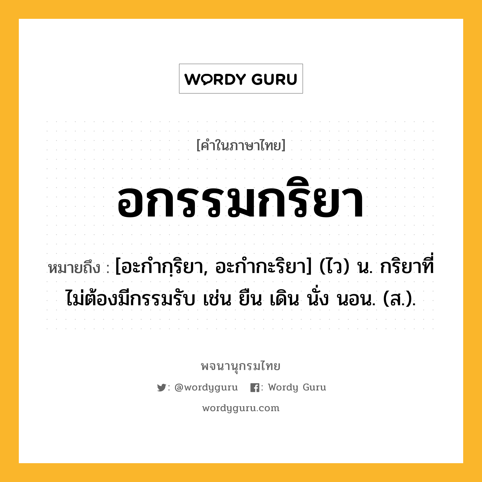 อกรรมกริยา หมายถึงอะไร?, คำในภาษาไทย อกรรมกริยา หมายถึง [อะกํากฺริยา, อะกํากะริยา] (ไว) น. กริยาที่ไม่ต้องมีกรรมรับ เช่น ยืน เดิน นั่ง นอน. (ส.).