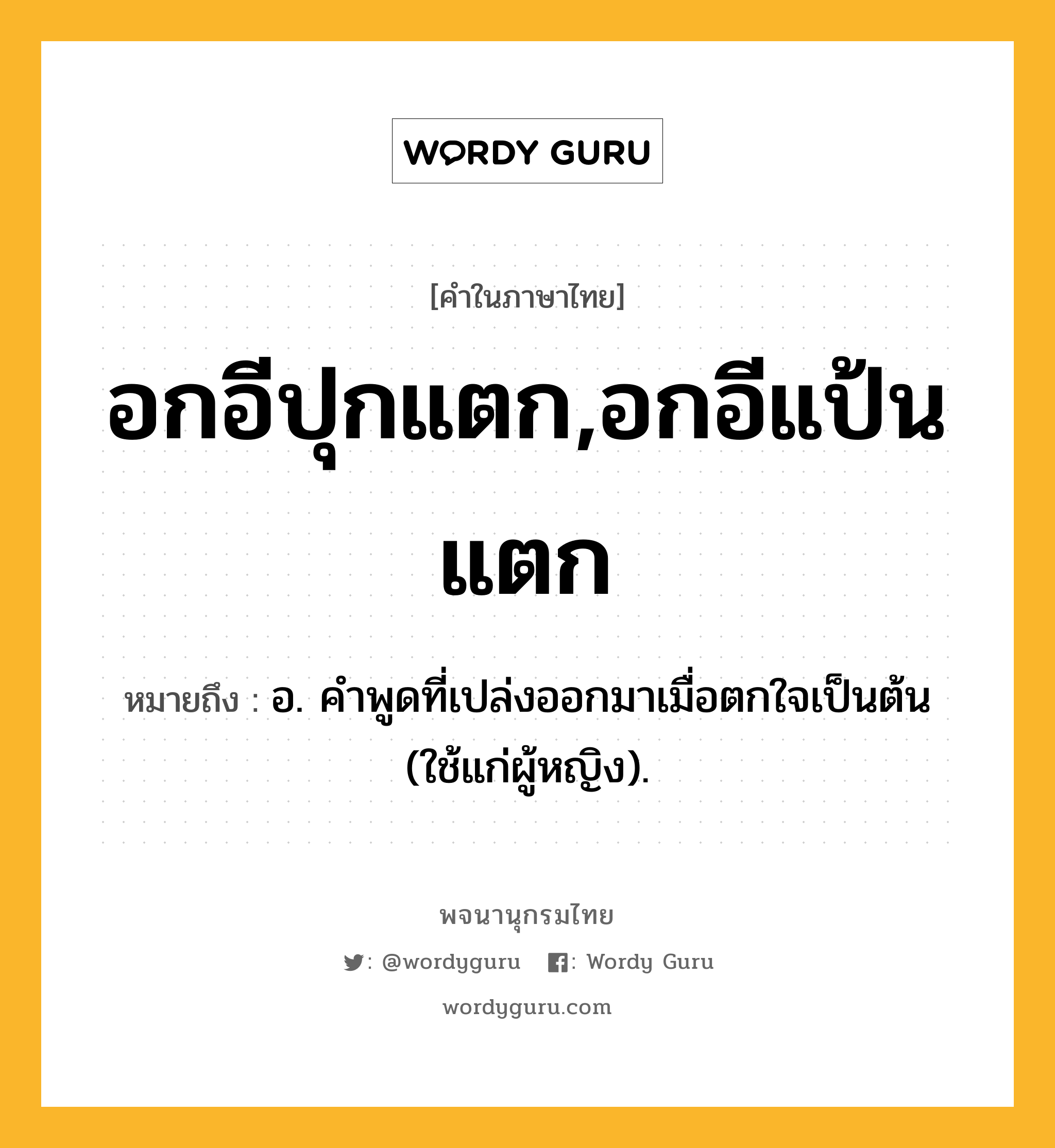 อกอีปุกแตก,อกอีแป้นแตก หมายถึงอะไร?, คำในภาษาไทย อกอีปุกแตก,อกอีแป้นแตก หมายถึง อ. คำพูดที่เปล่งออกมาเมื่อตกใจเป็นต้น (ใช้แก่ผู้หญิง).